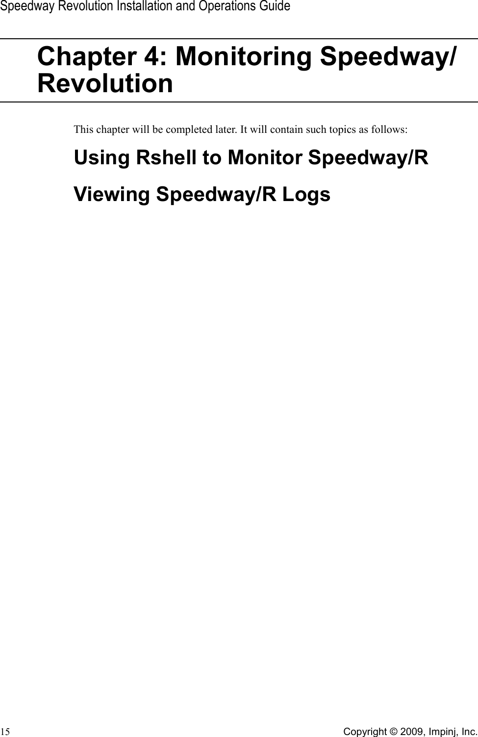 Speedway Revolution Installation and Operations Guide15 Copyright © 2009, Impinj, Inc.Chapter 4: Monitoring Speedway/RevolutionThis chapter will be completed later. It will contain such topics as follows:Using Rshell to Monitor Speedway/RViewing Speedway/R Logs