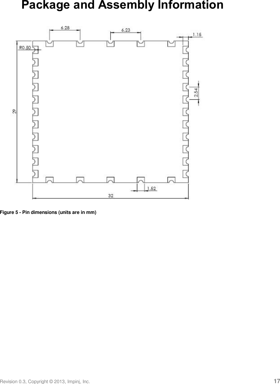  Revision 0.3, Copyright © 2013, Impinj, Inc.     17 Package and Assembly Information  Figure 5 - Pin dimensions (units are in mm)  