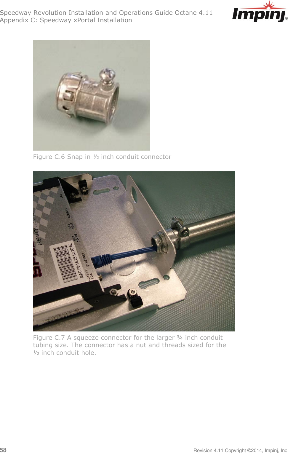 Speedway Revolution Installation and Operations Guide Octane 4.11 Appendix C: Speedway xPortal Installation 58     Revision 4.11 Copyright ©2014, Impinj, Inc.   Figure C.6 Snap in ½ inch conduit connector   Figure C.7 A squeeze connector for the larger ¾ inch conduit  tubing size. The connector has a nut and threads sized for the  ½ inch conduit hole.  