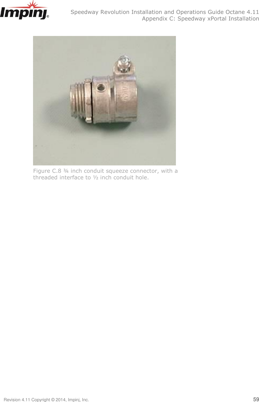   Speedway Revolution Installation and Operations Guide Octane 4.11   Appendix C: Speedway xPortal Installation Revision 4.11 Copyright © 2014, Impinj, Inc.   59   Figure C.8 ¾ inch conduit squeeze connector, with a threaded interface to ½ inch conduit hole.   