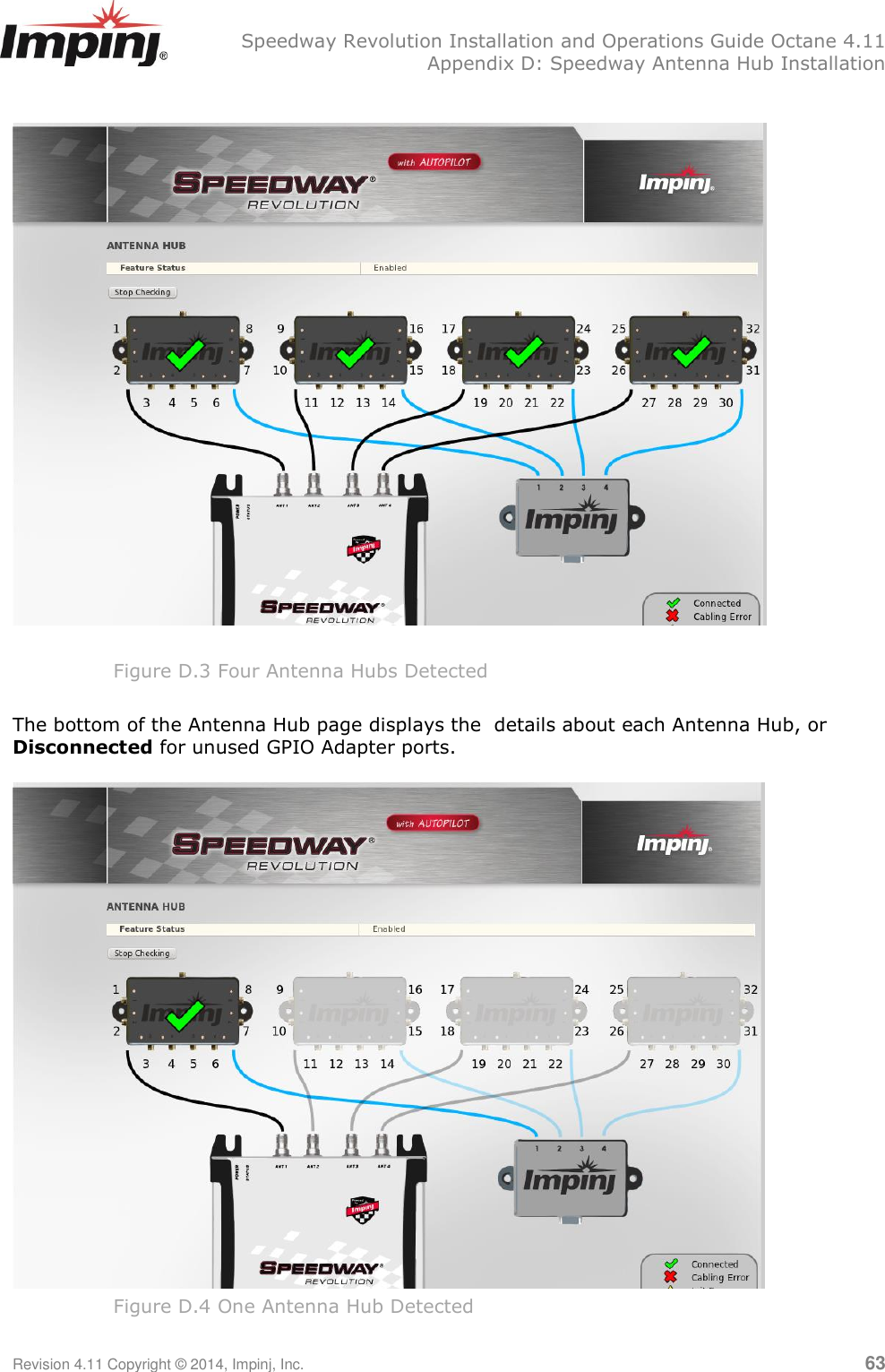   Speedway Revolution Installation and Operations Guide Octane 4.11   Appendix D: Speedway Antenna Hub Installation Revision 4.11 Copyright © 2014, Impinj, Inc.   63    Figure D.3 Four Antenna Hubs Detected  The bottom of the Antenna Hub page displays the  details about each Antenna Hub, or Disconnected for unused GPIO Adapter ports.   Figure D.4 One Antenna Hub Detected 