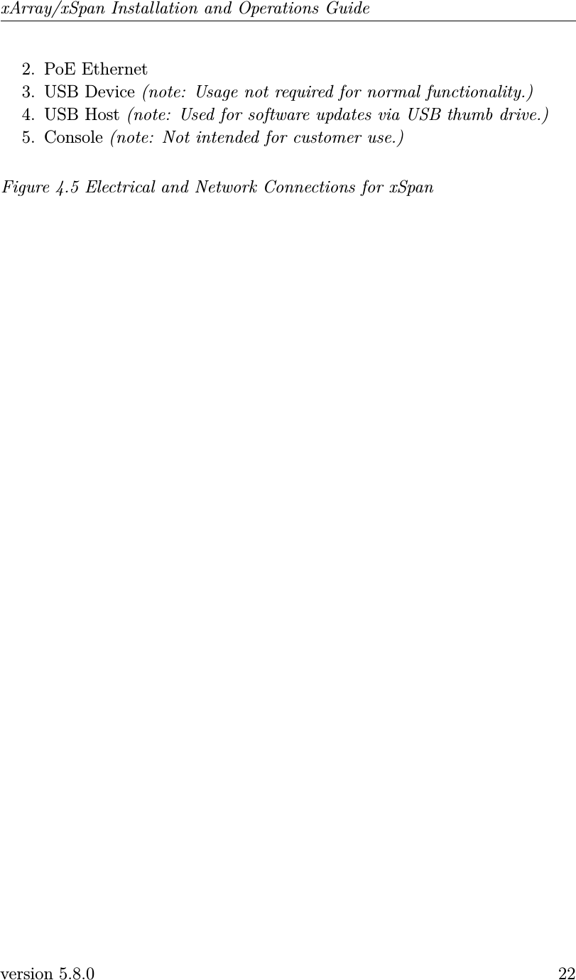 xArray/xSpan Installation and Operations Guide2. PoE Ethernet3. USB Device (note: Usage not required for normal functionality.)4. USB Host (note: Used for software updates via USB thumb drive.)5. Console (note: Not intended for customer use.)Figure 4.5 Electrical and Network Connections for xSpanversion 5.8.0 22