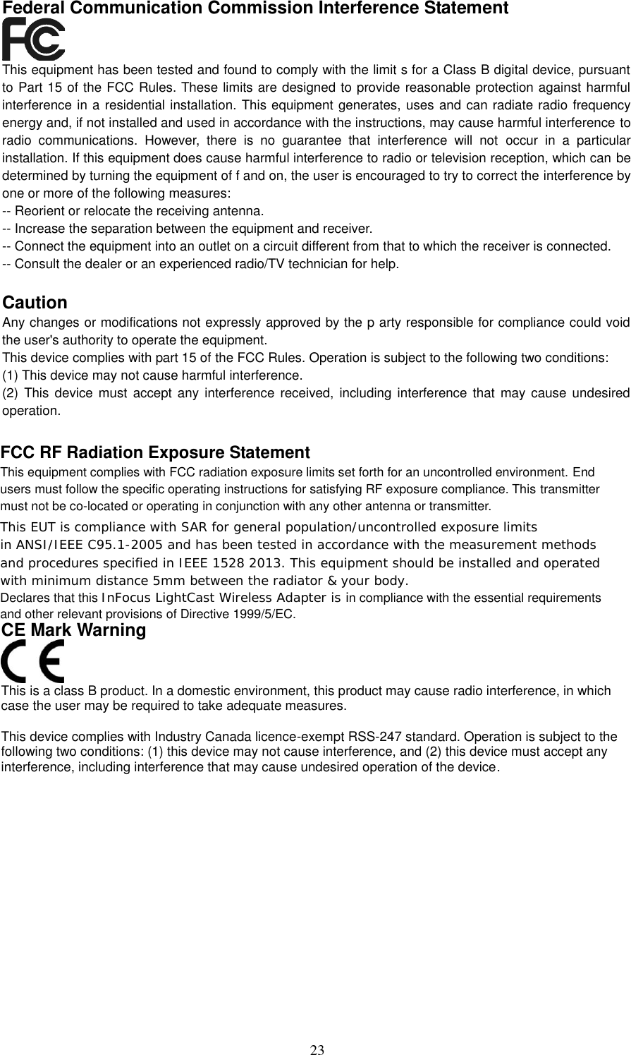 23 Federal Communication Commission Interference Statement This equipment has been tested and found to comply with the limit s for a Class B digital device, pursuant to Part 15 of the FCC Rules. These limits are designed to provide reasonable protection against harmful interference in a residential installation. This equipment generates, uses and can radiate radio frequency energy and, if not installed and used in accordance with the instructions, may cause harmful interference to radio  communications.  However,  there  is  no  guarantee  that  interference  will  not  occur  in  a  particular installation. If this equipment does cause harmful interference to radio or television reception, which can be determined by turning the equipment of f and on, the user is encouraged to try to correct the interference by one or more of the following measures: -- Reorient or relocate the receiving antenna. -- Increase the separation between the equipment and receiver. -- Connect the equipment into an outlet on a circuit different from that to which the receiver is connected. -- Consult the dealer or an experienced radio/TV technician for help. Caution Any changes or modifications not expressly approved by the p arty responsible for compliance could void the user&apos;s authority to operate the equipment. This device complies with part 15 of the FCC Rules. Operation is subject to the following two conditions: (1) This device may not cause harmful interference. (2)  This  device must  accept  any  interference  received,  including  interference  that  may cause  undesired operation. CE Mark Warning This is a class B product. In a domestic environment, this product may cause radio interference, in which case the user may be required to take adequate measures.This device complies with Industry Canada licence-exempt RSS-247 standard. Operation is subject to the following two conditions: (1) this device may not cause interference, and (2) this device must accept any interference, including interference that may cause undesired operation of the device. FCC RF Radiation Exposure Statement This equipment complies with FCC radiation exposure limits set forth for an uncontrolled environment. End users must follow the specific operating instructions for satisfying RF exposure compliance. This transmitter must not be co-located or operating in conjunction with any other antenna or transmitter. 7KLV(87LVFRPSOLDQFHZLWK6$5IRUJHQHUDOSRSXODWLRQXQFRQWUROOHGH[SRVXUHOLPLWVLQ$16,,(((&amp;DQGKDVEHHQWHVWHGLQDFFRUGDQFHZLWKWKHPHDVXUHPHQWPHWKRGVDQGSURFHGXUHVVSHFLILHGLQ,(((7KLVHTXLSPHQWVKRXOGEHLQVWDOOHGDQGRSHUDWHGZLWKPLQLPXPGLVWDQFHPPEHWZHHQWKHUDGLDWRU\RXUERG\󰝆󳱕󰝪󵨡󴩰󵑱󵍪󴡯󴩦󰝸󵁵󴼡󳩂󳤡󴵰󵤡󴹦󵕦󵥢󵌡󵝰󵝶󵍢󵭪󵙯󱙶󵕤󵙯󵭳󵙭󵍦󴬡󴱹󵝰󵩶󵥦󰝭󵁮󵁵󵨡󵁯󰝂󳕔󳀰󳁆󲱆󰝄󲀶󱔲󱐳󱜱󱰡󴡯󴬡󴽢󵨡󴥦󴱯󰝵󴱴󵭦󴬡󵁯󰝢󴩤󵙳󴭢󵕤󴰡󵹪󵭩󰝵󴽦󰝮󴱢󵩶󵥦󵑦󵕵󰝮󴱵󴽰󴭴󰝢󵕥󰝱󵥰󴩦󴭶󵥦󵨡󵩱󴱤󵁧󵁦󴬡󵁯󰝊󲱆󲰡󱠶󱤹󰜳󱜲󱨯󰝕󴽪󵨡󴱲󵱪󵝮󴱯󵬡󵩩󵙶󵍥󰝣󴰡󵁯󵩵󴡭󵍦󴬡󴡯󴬡󵙱󴱳󴡵󴱥󰝸󵁵󴼡󵑪󵕪󵑶󵐡󴭪󵩵󴡯󴩦󰜶󵑮󰝣󴱵󵹦󴱯󰝵󴽦󰝳󴡥󵁢󵭰󵤡󰴡󶁰󵱳󰝣󵙥󶀯Declares that this ,Q)RFXV/LJKW&amp;DVW:LUHOHVV$GDSWHULVLn compliance with the essential requirements and other relevant provisions of Directive 1999/5/EC. 