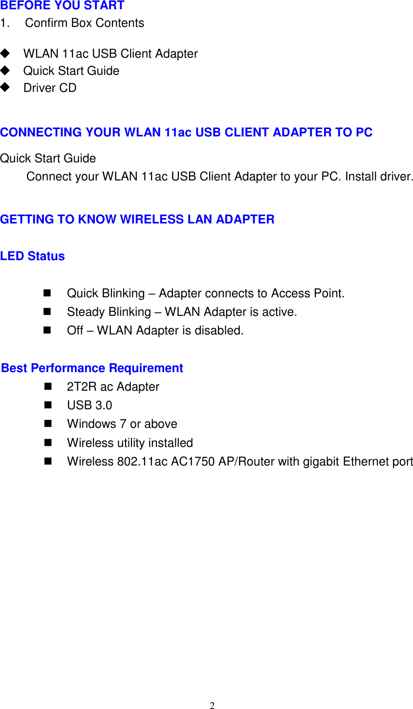 2 BEFORE YOU START 1. Confirm Box ContentsWLAN 11ac USB Client AdapterQuick Start GuideDriver CDCONNECTING YOUR WLAN 11ac USB CLIENT ADAPTER TO PC Quick Start Guide Connect your WLAN 11ac USB Client Adapter to your PC. Install driver. GETTING TO KNOW WIRELESS LAN ADAPTER LED Status Quick Blinking – Adapter connects to Access Point.Steady Blinking – WLAN Adapter is active.Off – WLAN Adapter is disabled.Best Performance Requirement 2T2R ac AdapterUSB 3.0Windows 7 or aboveWireless utility installedWireless 802.11ac AC1750 AP/Router with gigabit Ethernet port