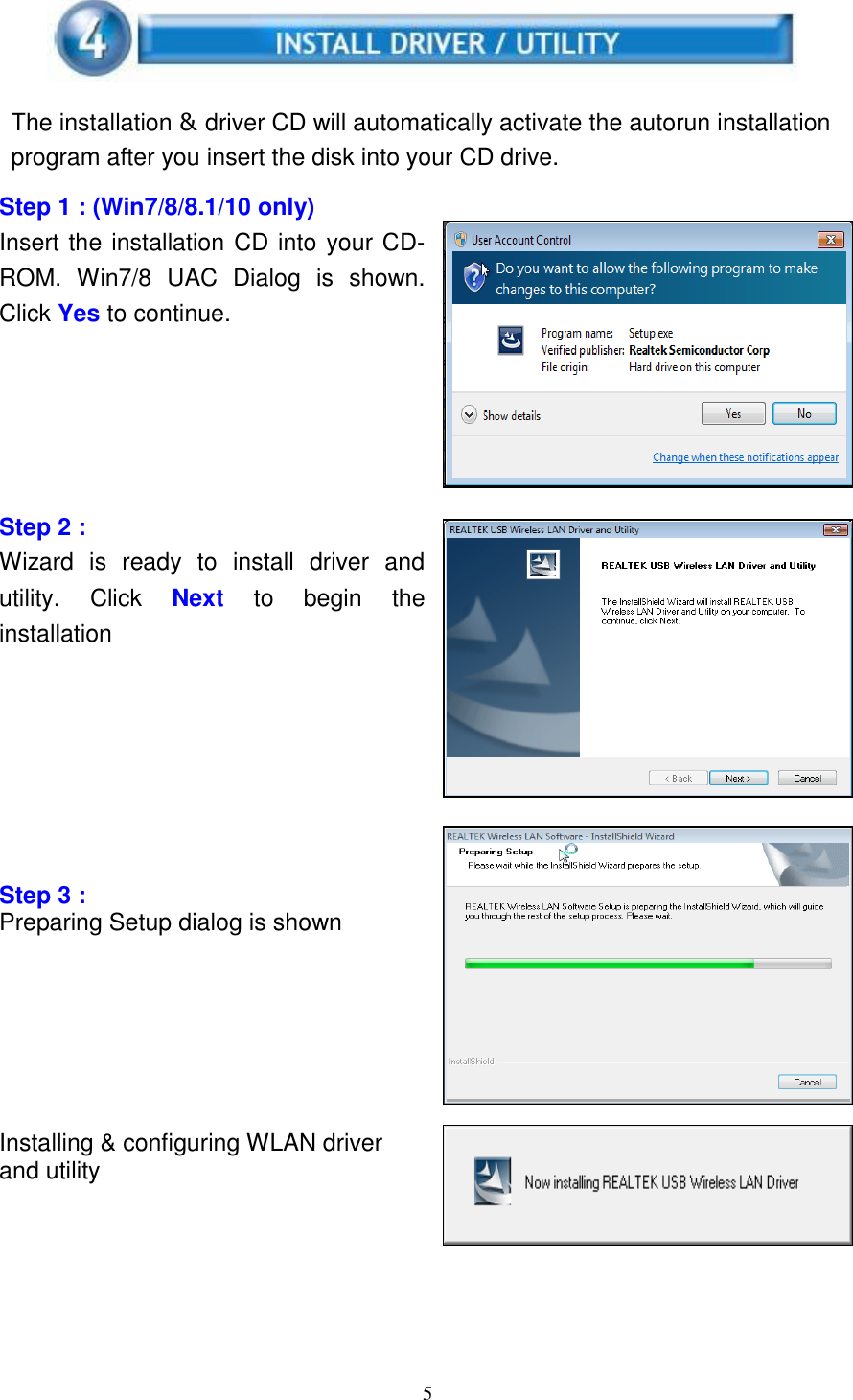 5      The installation &amp; driver CD will automatically activate the autorun installation program after you insert the disk into your CD drive.  Step 1 : (Win7/8/8.1/10 only) Insert the installation CD into your CD-ROM.  Win7/8  UAC  Dialog  is  shown. Click Yes to continue.        Step 2 : Wizard  is  ready  to  install  driver  and utility.  Click  Next  to  begin  the installation            Step 3 : Preparing Setup dialog is shown        Installing &amp; configuring WLAN driver and utility    