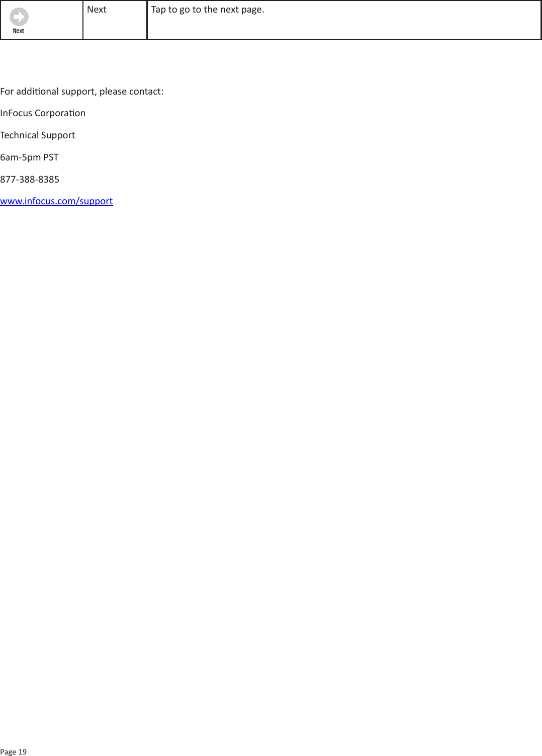 Page 19Next Tap to go to the next page.For addional support, please contact:InFocus CorporaonTechnical Support6am-5pm PST877-388-8385www.infocus.com/support