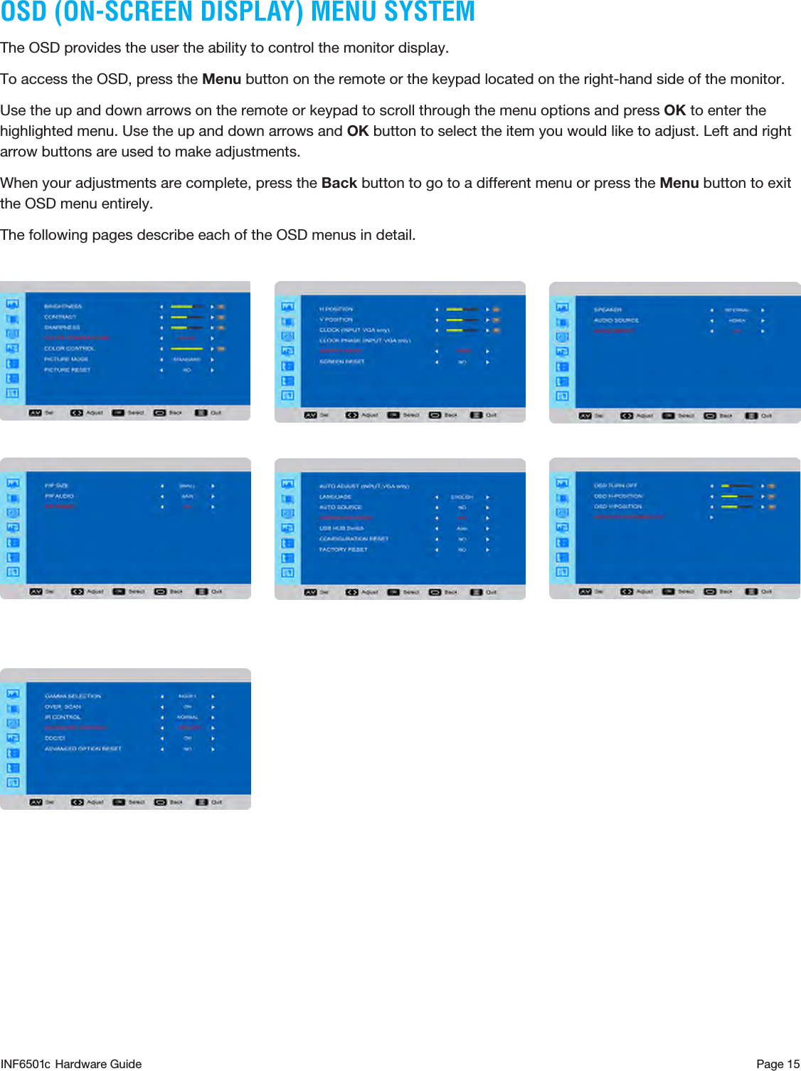 Page 15OSD (ON-SCREEN DISPLAY) MENU SYSTEMThe OSD provides the user the ability to control the monitor display. To access the OSD, press the Menu button on the remote or the keypad located on the right-hand side of the monitor.Use the up and down arrows on the remote or keypad to scroll through the menu options and press OK to enter the highlighted menu. Use the up and down arrows and OK button to select the item you would like to adjust. Left and right arrow buttons are used to make adjustments. When your adjustments are complete, press the Back button to go to a different menu or press the Menu button to exit the OSD menu entirely.The following pages describe each of the OSD menus in detail.                          INF6501  Hardware Guidec
