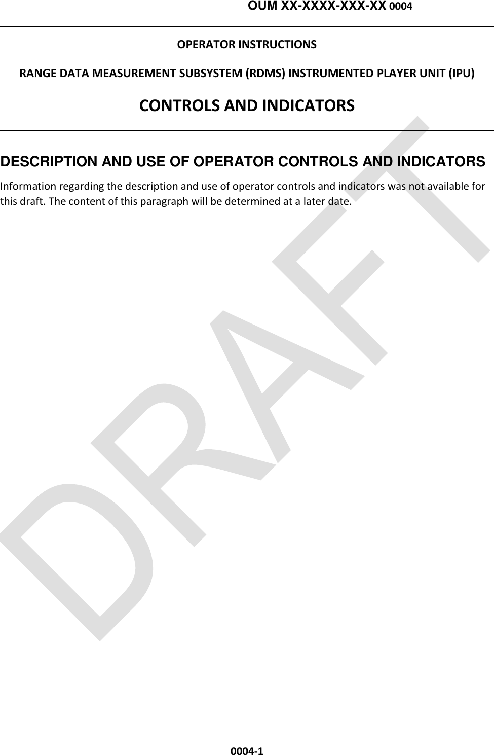    OUM XX-XXXX-XXX-XX 0004  0004-1 OPERATOR INSTRUCTIONS RANGE DATA MEASUREMENT SUBSYSTEM (RDMS) INSTRUMENTED PLAYER UNIT (IPU) CONTROLS AND INDICATORS  DESCRIPTION AND USE OF OPERATOR CONTROLS AND INDICATORS Information regarding the description and use of operator controls and indicators was not available for this draft. The content of this paragraph will be determined at a later date.  