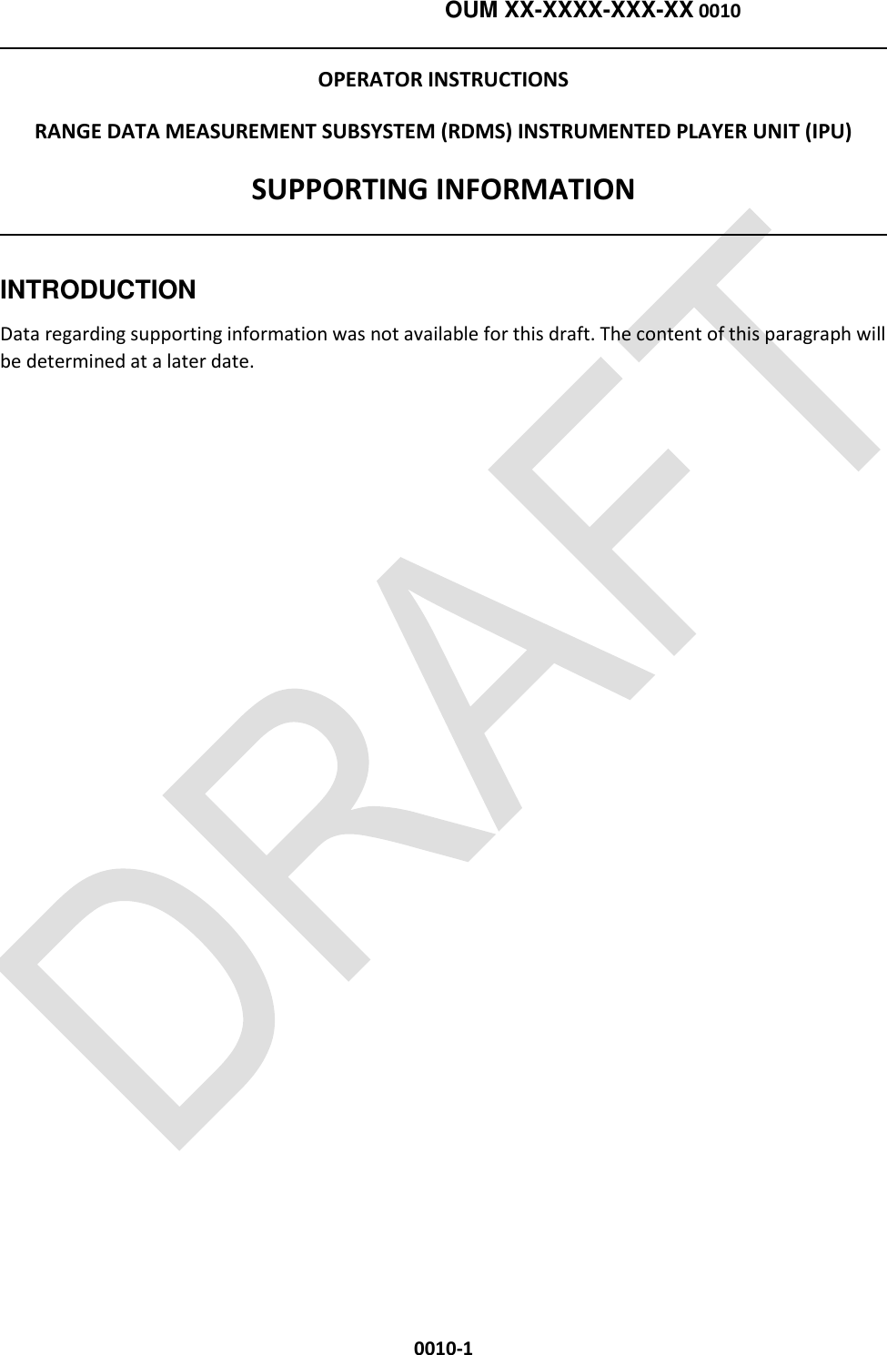    OUM XX-XXXX-XXX-XX 0010  0010-1 OPERATOR INSTRUCTIONS RANGE DATA MEASUREMENT SUBSYSTEM (RDMS) INSTRUMENTED PLAYER UNIT (IPU) SUPPORTING INFORMATION  INTRODUCTION Data regarding supporting information was not available for this draft. The content of this paragraph will be determined at a later date.  