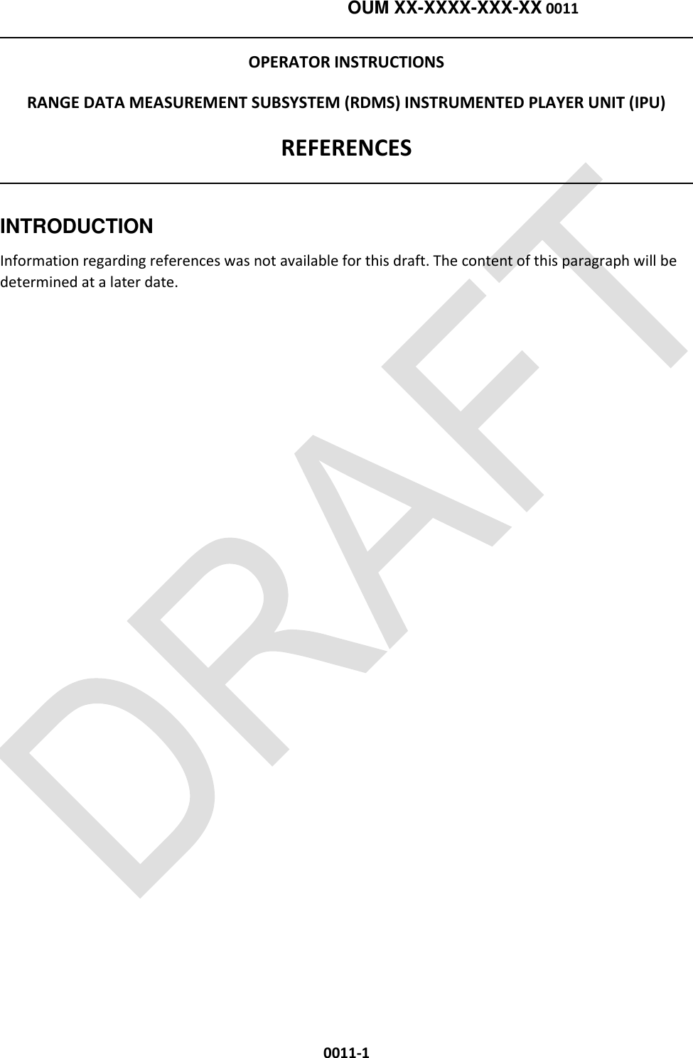    OUM XX-XXXX-XXX-XX 0011  0011-1 OPERATOR INSTRUCTIONS RANGE DATA MEASUREMENT SUBSYSTEM (RDMS) INSTRUMENTED PLAYER UNIT (IPU) REFERENCES   INTRODUCTION Information regarding references was not available for this draft. The content of this paragraph will be determined at a later date.  