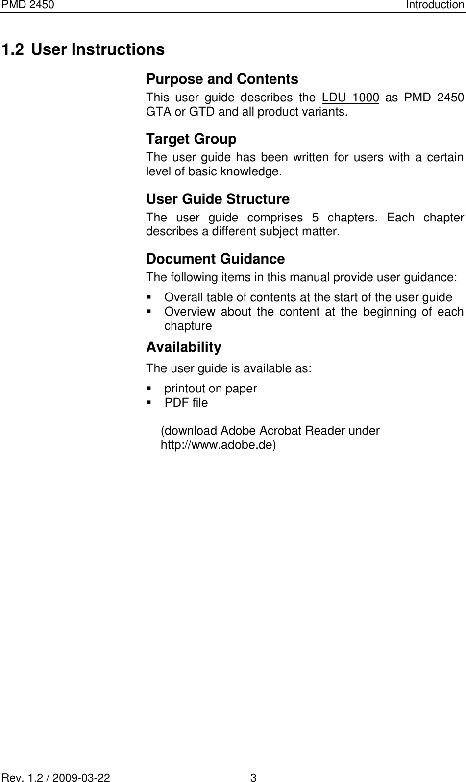 PMD 2450    Introduction Rev. 1.2 / 2009-03-22                                             3 1.2 User Instructions Purpose and Contents This  user  guide  describes  the  LDU  1000  as  PMD  2450 GTA or GTD and all product variants. Target Group The user guide has been written for users with a certain level of basic knowledge. User Guide Structure The  user  guide  comprises  5  chapters.  Each  chapter describes a different subject matter. Document Guidance The following items in this manual provide user guidance:   Overall table of contents at the start of the user guide   Overview  about  the  content  at  the  beginning  of  each  chapture Availability The user guide is available as:   printout on paper   PDF file  (download Adobe Acrobat Reader under http://www.adobe.de)  