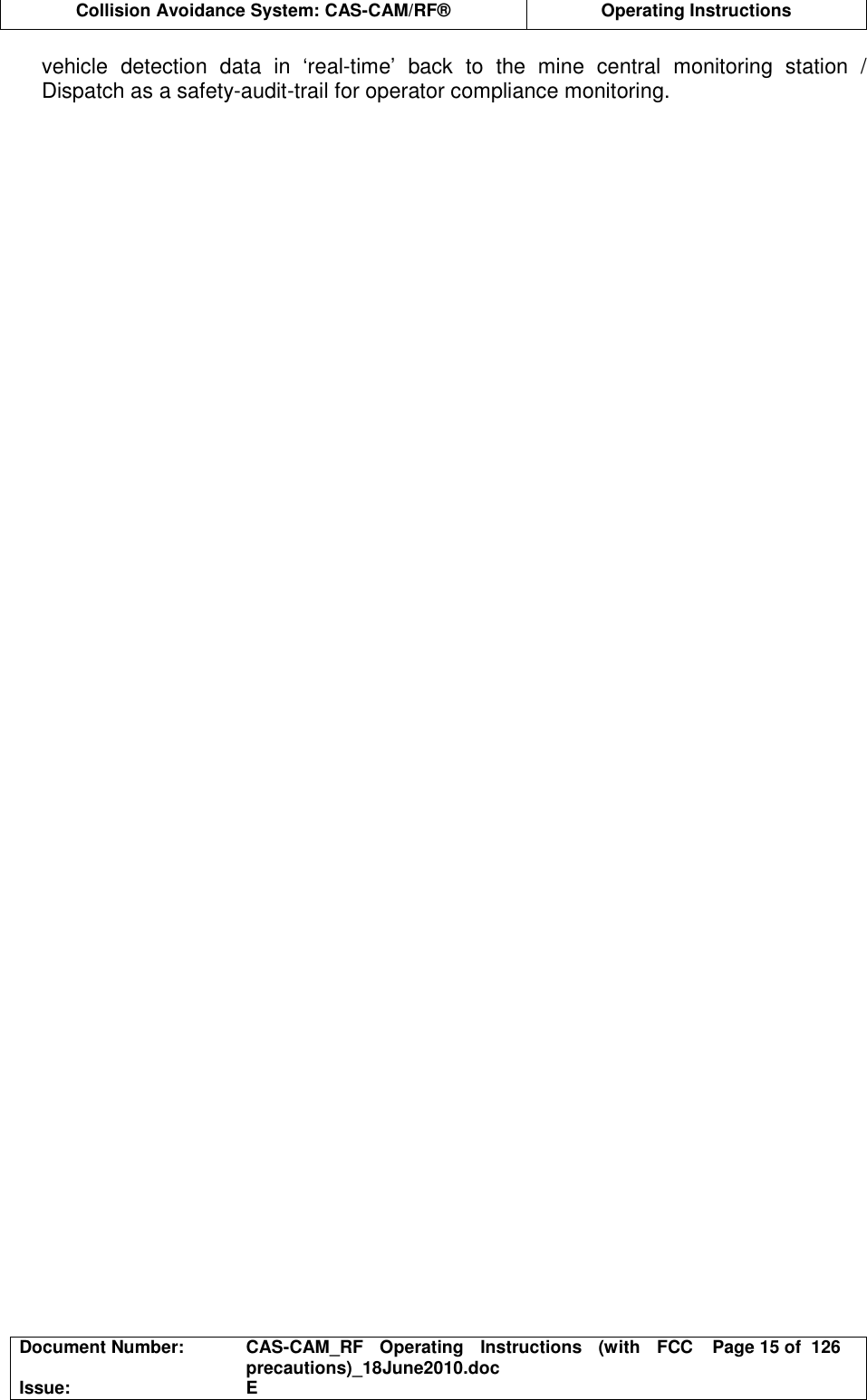  Collision Avoidance System: CAS-CAM/RF®  Operating Instructions  Document Number:  CAS-CAM_RF  Operating  Instructions  (with  FCC precautions)_18June2010.doc  Page 15 of  126 Issue:  E  vehicle  detection  data  in  ‘real-time’  back  to  the  mine  central  monitoring  station  / Dispatch as a safety-audit-trail for operator compliance monitoring. 