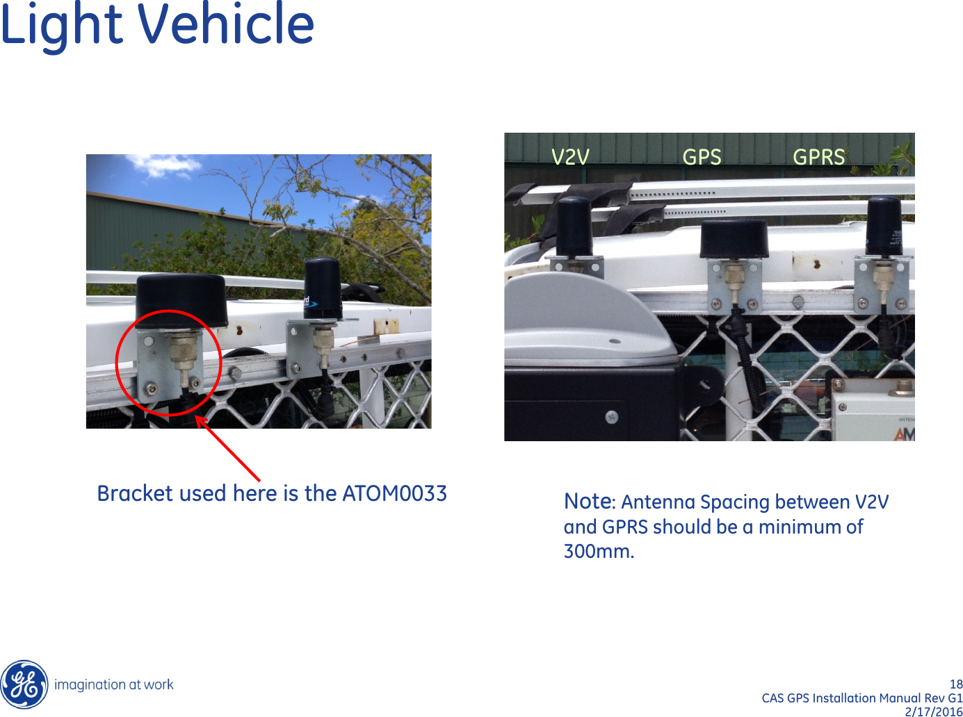 18  CAS GPS Installation Manual Rev G1 2/17/2016 Light Vehicle Bracket used here is the ATOM0033  V2V                 GPS             GPRS Note: Antenna Spacing between V2V and GPRS should be a minimum of 300mm. 