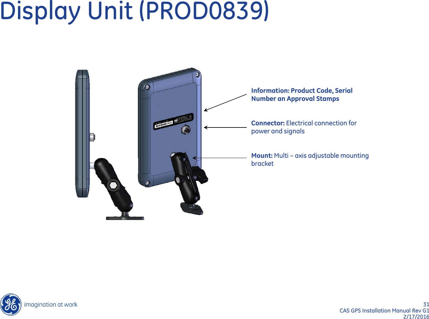 31  CAS GPS Installation Manual Rev G1 2/17/2016 Display Unit (PROD0839) Information: Product Code, Serial Number an Approval Stamps   Connector: Electrical connection for power and signals   Mount: Multi – axis adjustable mounting bracket 