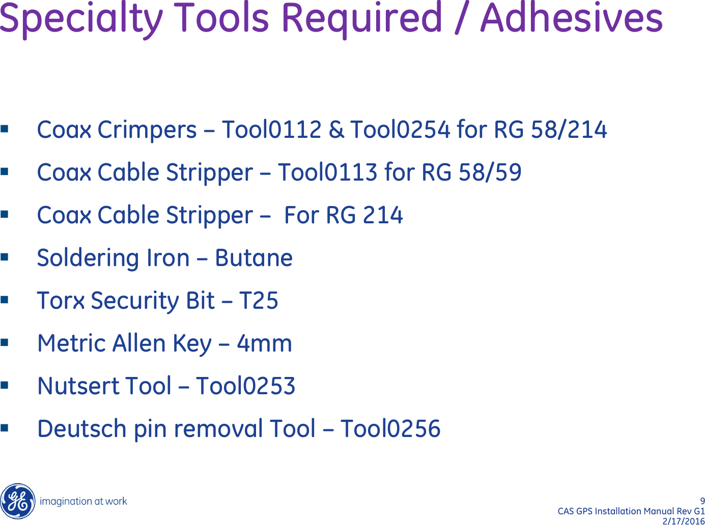 9  CAS GPS Installation Manual Rev G1 2/17/2016 Specialty Tools Required / Adhesives Coax Crimpers – Tool0112 &amp; Tool0254 for RG 58/214 Coax Cable Stripper – Tool0113 for RG 58/59 Coax Cable Stripper –  For RG 214 Soldering Iron – Butane Torx Security Bit – T25 Metric Allen Key – 4mm Nutsert Tool – Tool0253 Deutsch pin removal Tool – Tool0256   