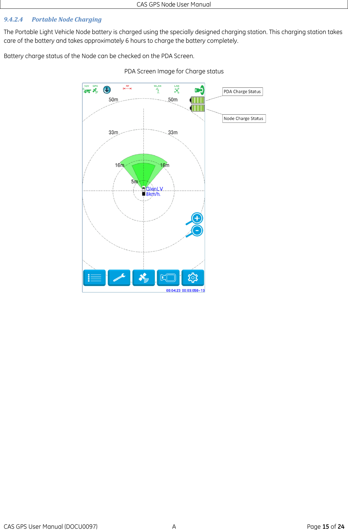 CAS GPS Node User Manual CAS GPS User Manual (DOCU0097)  A  Page 15 of 24 9.4.2.4 Portable Node Charging The Portable Light Vehicle Node battery is charged using the specially designed charging station. This charging station takes care of the battery and takes approximately 6 hours to charge the battery completely. Battery charge status of the Node can be checked on the PDA Screen. PDA Screen Image for Charge status     