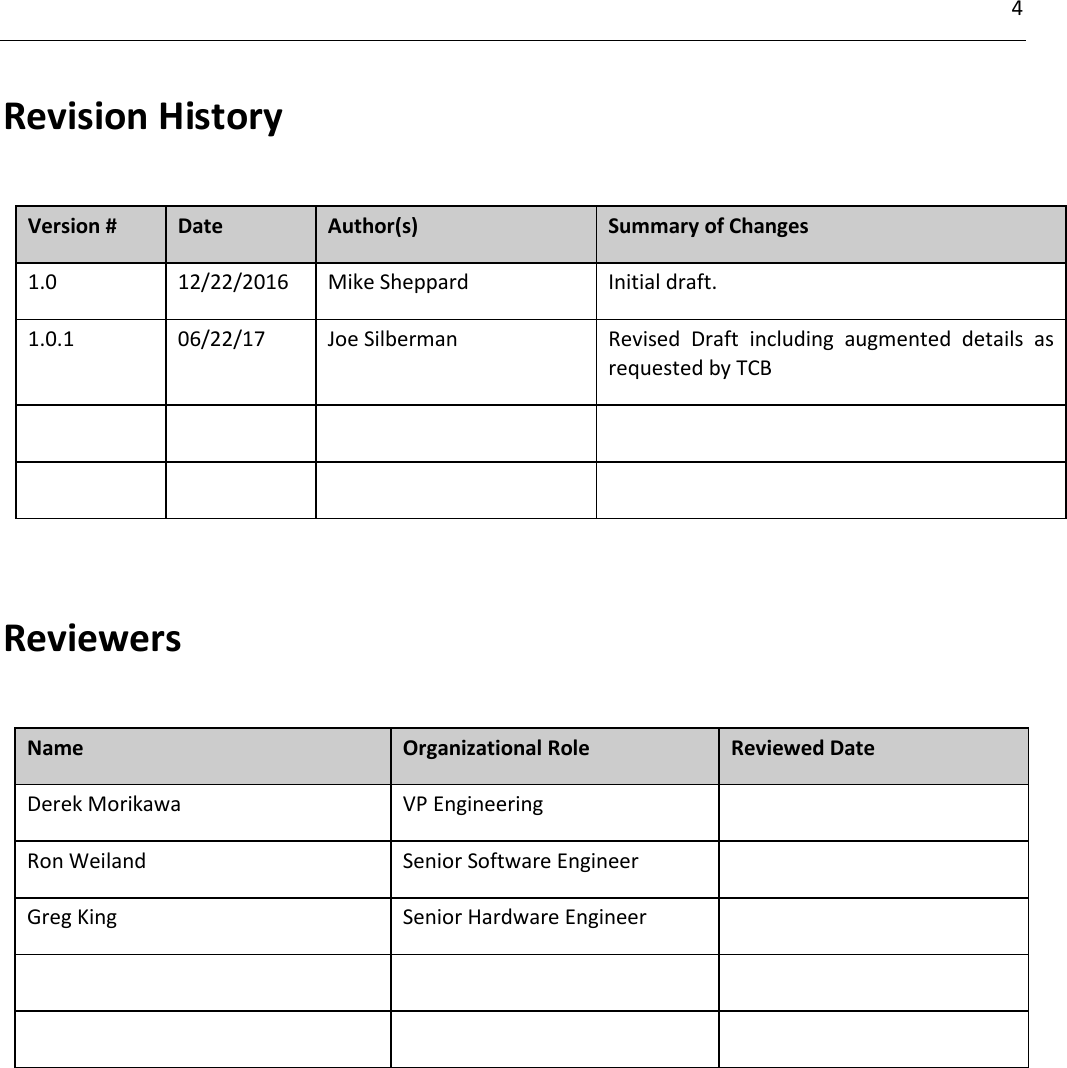 4         Revision History  Version # Date Author(s) Summary of Changes 1.0 12/22/2016 Mike Sheppard Initial draft. 1.0.1 06/22/17 Joe Silberman Revised  Draft  including  augmented  details  as requested by TCB           Reviewers  Name Organizational Role Reviewed Date Derek Morikawa VP Engineering  Ron Weiland Senior Software Engineer  Greg King Senior Hardware Engineer          