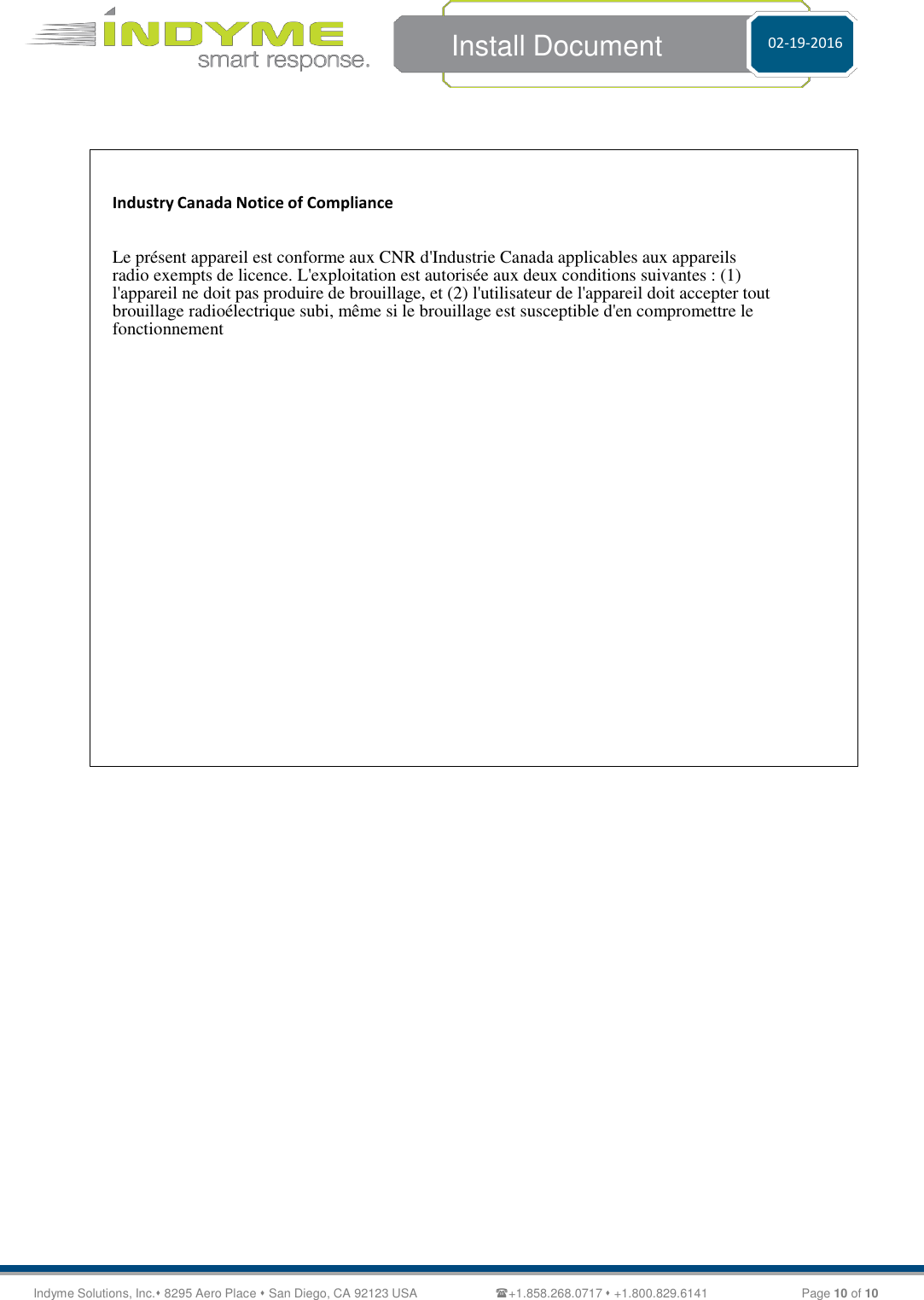 Indyme Solutions, Inc. 8295 Aero Place  San Diego, CA 92123 USA +1.858.268.0717  +1.800.829.6141 Page  10 of 10 Install Document 02-19-2016          Industry Canada Notice of Compliance    Le présent appareil est conforme aux CNR d&apos;Industrie Canada applicables aux appareils radio exempts de licence. L&apos;exploitation est autorisée aux deux conditions suivantes : (1) l&apos;appareil ne doit pas produire de brouillage, et (2) l&apos;utilisateur de l&apos;appareil doit accepter tout brouillage radioélectrique subi, même si le brouillage est susceptible d&apos;en compromettre le fonctionnement  