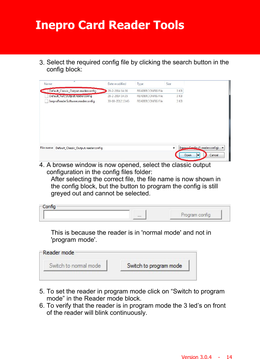 Inepro Card Reader ToolsVersion 3.0.4    -    143. Select the required config file by clicking the search button in theconfig block:4. A browse window is now opened, select the classic outputconfiguration in the config files folder:After selecting the correct file, the file name is now shown inthe config block, but the button to program the config is stillgreyed out and cannot be selected.This is because the reader is in &apos;normal mode&apos; and not in&apos;program mode&apos;.5. To set the reader in program mode click on “Switch to programmode” in the Reader mode block.6. To verify that the reader is in program mode the 3 led’s on frontof the reader will blink continuously.