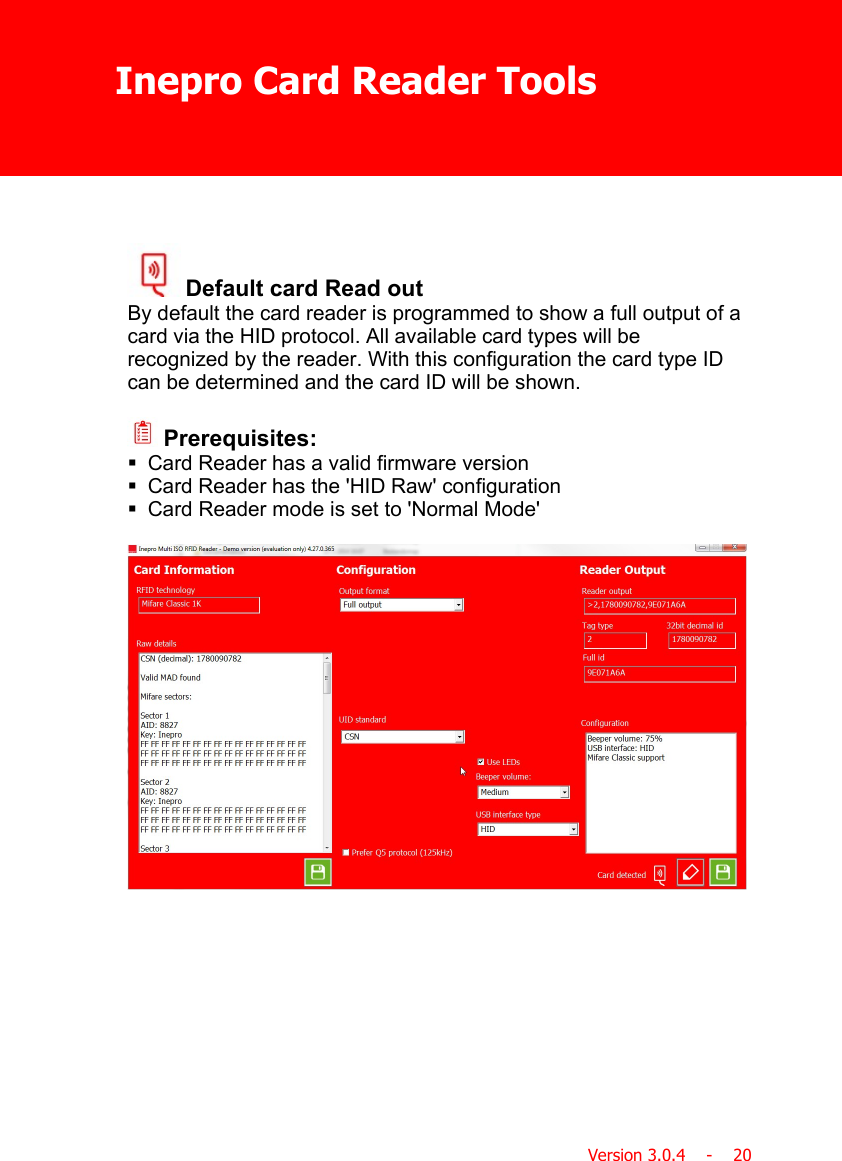 Inepro Card Reader ToolsVersion 3.0.4    -    20 Default card Read outBy default the card reader is programmed to show a full output of acard via the HID protocol. All available card types will berecognized by the reader. With this configuration the card type IDcan be determined and the card ID will be shown. Prerequisites:§Card Reader has a valid firmware version§Card Reader has the &apos;HID Raw&apos; configuration§Card Reader mode is set to &apos;Normal Mode&apos;