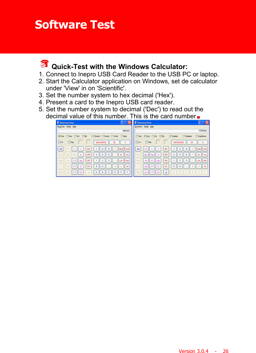 Software TestVersion 3.0.4    -    26 Quick-Test with the Windows Calculator:1. Connect to Inepro USB Card Reader to the USB PC or laptop.2. Start the Calculator application on Windows, set de calculatorunder &apos;View&apos; in on &apos;Scientific&apos;.3. Set the number system to hex decimal (&apos;Hex&apos;).4. Present a card to the Inepro USB card reader.5. Set the number system to decimal (&apos;Dec&apos;) to read out thedecimal value of this number. This is the card number   