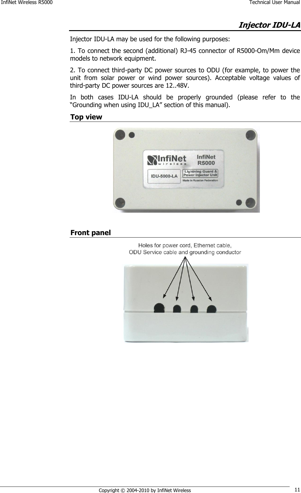 InfiNet Wireless R5000    Technical User Manual   Copyright © 2004-2010 by InfiNet Wireless 11 Injector IDU-LA Injector IDU-LA may be used for the following purposes: 1. To connect the second (additional) RJ-45 connector of R5000-Om/Mm device models to network equipment.  2. To connect third-party DC power sources to ODU (for example, to power the unit  from  solar  power  or  wind  power  sources).  Acceptable  voltage  values  of third-party DC power sources are 12..48V. In  both  cases  IDU-LA  should  be  properly  grounded  (please  refer  to  the ―Grounding when using IDU_LA‖ section of this manual). Top view   Front panel  