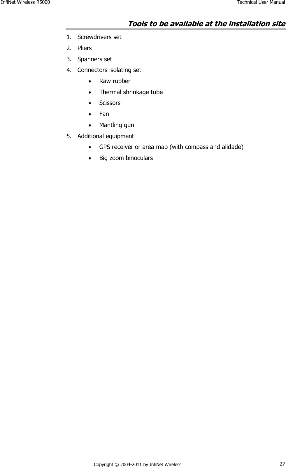 InfiNet Wireless R5000    Technical User Manual   Copyright © 2004-2011 by InfiNet Wireless 27 Tools to be available at the installation site 1. Screwdrivers set 2. Pliers 3. Spanners set 4. Connectors isolating set  Raw rubber  Thermal shrinkage tube  Scissors  Fan  Mantling gun 5. Additional equipment  GPS receiver or area map (with compass and alidade)  Big zoom binoculars   