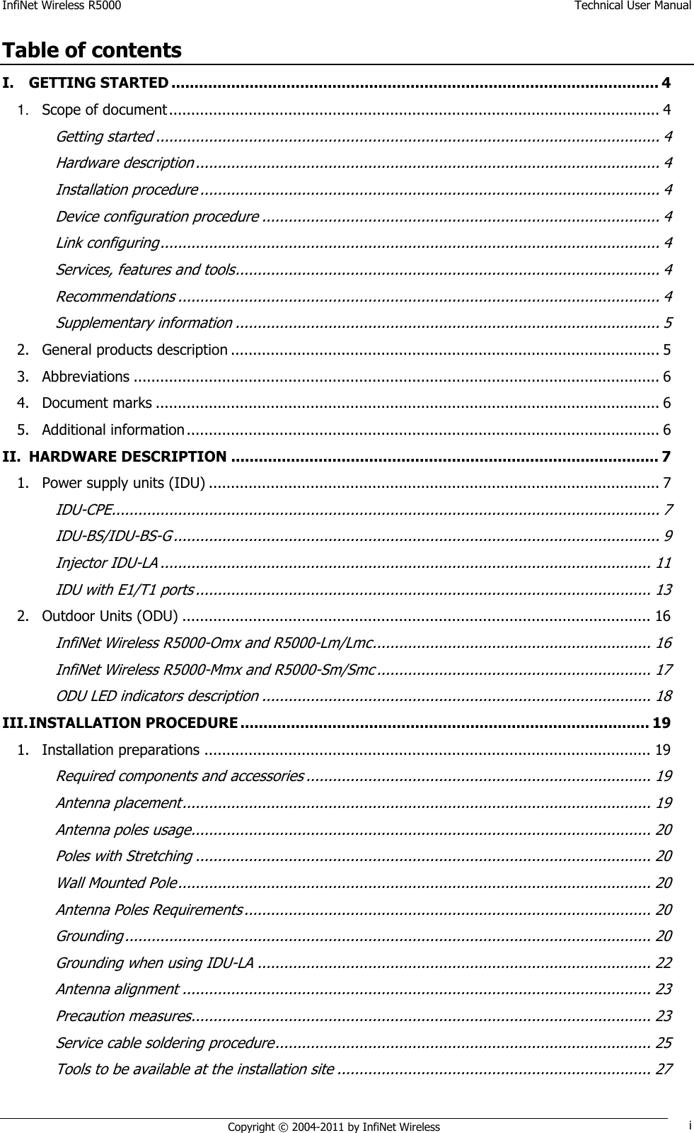 InfiNet Wireless R5000    Technical User Manual   Copyright © 2004-2011 by InfiNet Wireless i Table of contents I. GETTING STARTED .......................................................................................................... 4 1. Scope of document ............................................................................................................... 4 Getting started .................................................................................................................. 4 Hardware description ......................................................................................................... 4 Installation procedure ........................................................................................................ 4 Device configuration procedure .......................................................................................... 4 Link configuring ................................................................................................................. 4 Services, features and tools ................................................................................................ 4 Recommendations ............................................................................................................. 4 Supplementary information ................................................................................................ 5 2. General products description ................................................................................................. 5 3. Abbreviations ....................................................................................................................... 6 4. Document marks .................................................................................................................. 6 5. Additional information ........................................................................................................... 6 II. HARDWARE DESCRIPTION ............................................................................................. 7 1. Power supply units (IDU) ...................................................................................................... 7 IDU-CPE ............................................................................................................................ 7 IDU-BS/IDU-BS-G .............................................................................................................. 9 Injector IDU-LA ............................................................................................................... 11 IDU with E1/T1 ports ....................................................................................................... 13 2. Outdoor Units (ODU) .......................................................................................................... 16 InfiNet Wireless R5000-Omx and R5000-Lm/Lmc ............................................................... 16 InfiNet Wireless R5000-Mmx and R5000-Sm/Smc .............................................................. 17 ODU LED indicators description ........................................................................................ 18 III. INSTALLATION PROCEDURE ......................................................................................... 19 1. Installation preparations ..................................................................................................... 19 Required components and accessories .............................................................................. 19 Antenna placement .......................................................................................................... 19 Antenna poles usage........................................................................................................ 20 Poles with Stretching ....................................................................................................... 20 Wall Mounted Pole ........................................................................................................... 20 Antenna Poles Requirements ............................................................................................ 20 Grounding ....................................................................................................................... 20 Grounding when using IDU-LA ......................................................................................... 22 Antenna alignment .......................................................................................................... 23 Precaution measures........................................................................................................ 23 Service cable soldering procedure ..................................................................................... 25 Tools to be available at the installation site ....................................................................... 27 