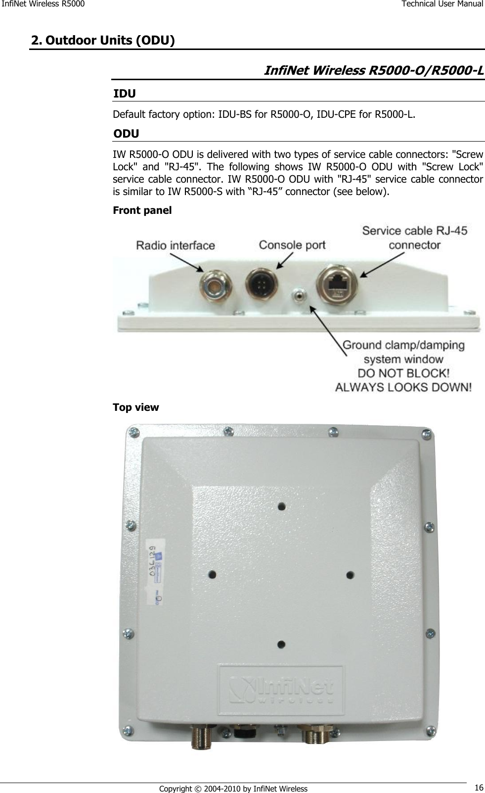 InfiNet Wireless R5000    Technical User Manual   Copyright © 2004-2010 by InfiNet Wireless 16 2. Outdoor Units (ODU) InfiNet Wireless R5000-O/R5000-L IDU Default factory option: IDU-BS for R5000-O, IDU-CPE for R5000-L. ODU IW R5000-O ODU is delivered with two types of service cable connectors: &quot;Screw Lock&quot;  and  &quot;RJ-45&quot;.  The  following  shows  IW  R5000-O  ODU  with  &quot;Screw  Lock&quot; service cable connector. IW R5000-O ODU with &quot;RJ-45&quot; service cable connector is similar to IW R5000-S with ―RJ-45‖ connector (see below). Front panel  Top view  