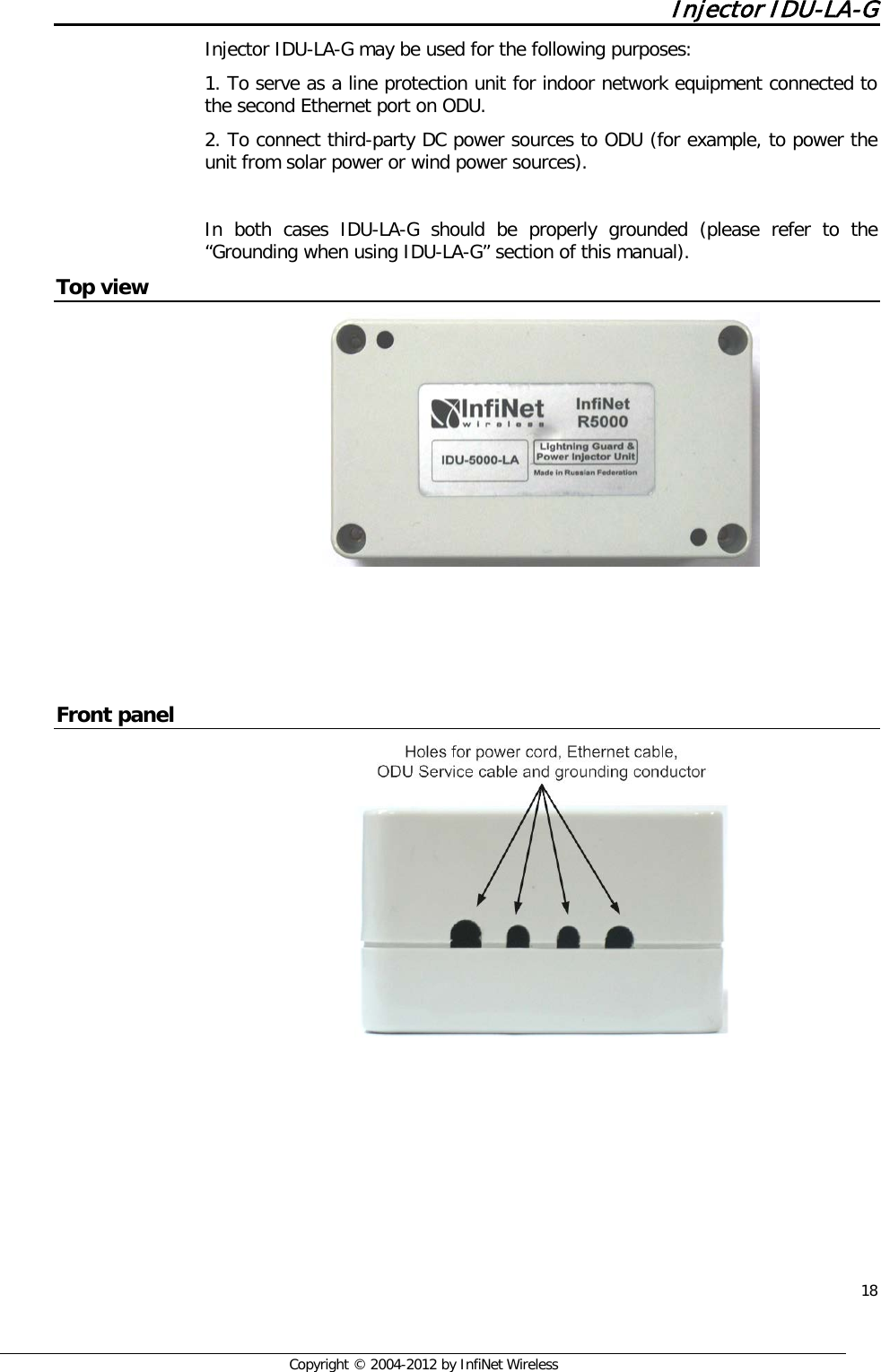  18     Copyright © 2004-2012 by InfiNet Wireless Injector IDU-LA-G Injector IDU-LA-G may be used for the following purposes: 1. To serve as a line protection unit for indoor network equipment connected to the second Ethernet port on ODU.  2. To connect third-party DC power sources to ODU (for example, to power the unit from solar power or wind power sources).  In both cases IDU-LA-G should be properly grounded (please refer to the “Grounding when using IDU-LA-G” section of this manual). Top view      Front panel     