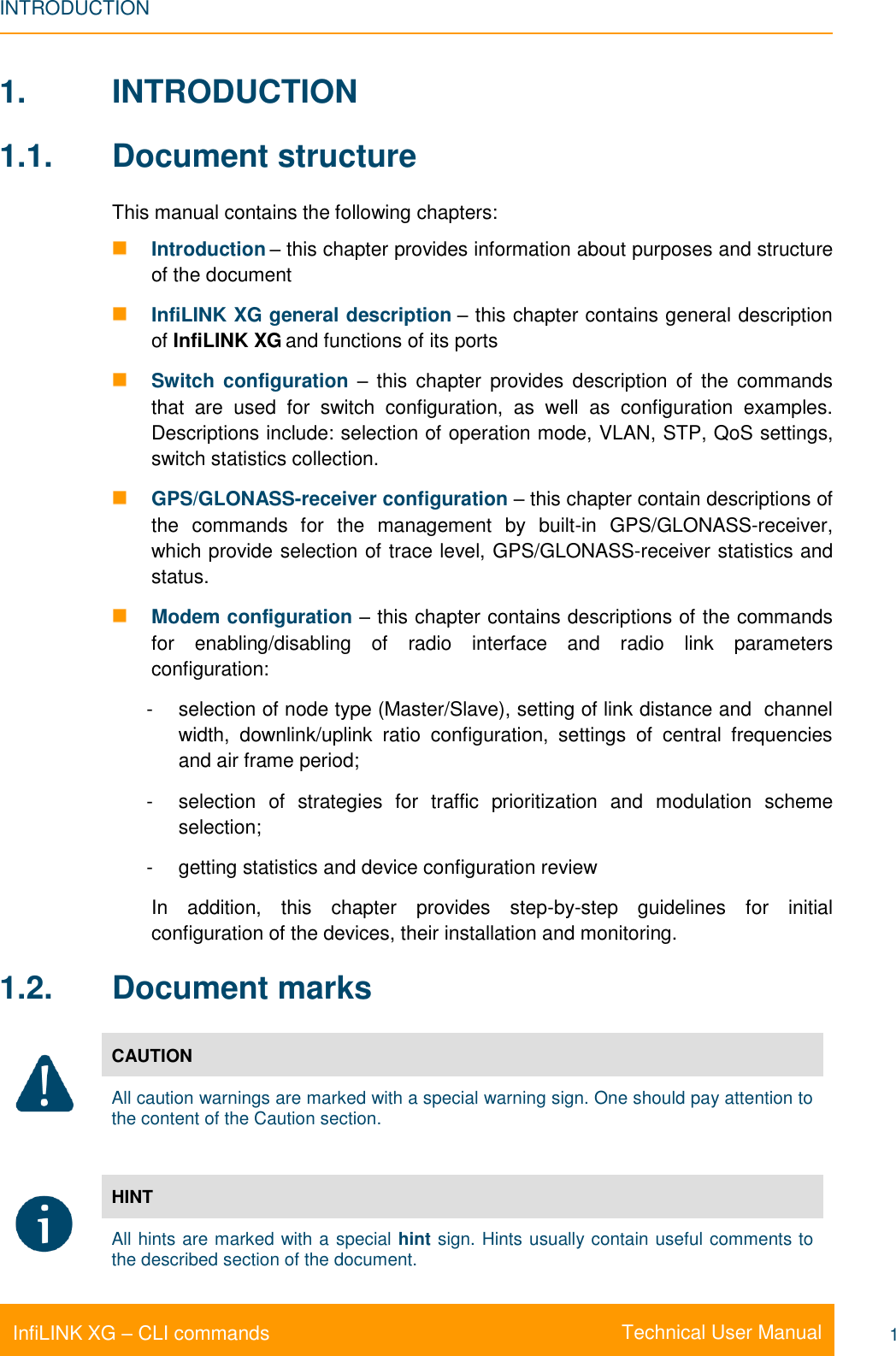 INTRODUCTION    Technical User Manual InfiLINK XG – CLI commands 1 1.  INTRODUCTION 1.1.  Document structure This manual contains the following chapters:  Introduction – this chapter provides information about purposes and structure of the document  InfiLINK XG general description – this chapter contains general description of InfiLINK XG and functions of its ports  Switch configuration –  this  chapter  provides description of the commands that  are  used  for  switch  configuration,  as  well  as  configuration  examples. Descriptions include: selection of operation mode, VLAN, STP, QoS settings, switch statistics collection.  GPS/GLONASS-receiver configuration – this chapter contain descriptions of the  commands  for  the  management  by  built-in  GPS/GLONASS-receiver, which provide selection of trace level, GPS/GLONASS-receiver statistics and status.  Modem configuration – this chapter contains descriptions of the commands for  enabling/disabling  of  radio  interface  and  radio  link  parameters configuration: -  selection of node type (Master/Slave), setting of link distance and  channel width,  downlink/uplink  ratio  configuration,  settings  of  central  frequencies and air frame period; -  selection  of  strategies  for  traffic  prioritization  and  modulation  scheme selection; -  getting statistics and device configuration review In  addition,  this  chapter  provides  step-by-step  guidelines  for  initial configuration of the devices, their installation and monitoring. 1.2.  Document marks  CAUTION All caution warnings are marked with a special warning sign. One should pay attention to the content of the Caution section.   HINT All hints are marked with a special hint sign. Hints usually contain useful comments to the described section of the document. 