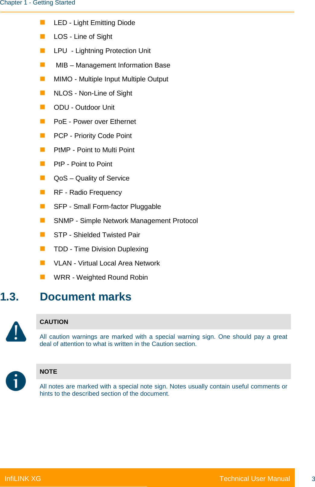    Chapter 1 - Getting Started Technical User Manual InfiLINK XG 3  LED - Light Emitting Diode  LOS - Line of Sight  LPU  - Lightning Protection Unit    MIB – Management Information Base  MIMO - Multiple Input Multiple Output  NLOS - Non-Line of Sight  ODU - Outdoor Unit  PoE - Power over Ethernet  PCP - Priority Code Point  PtMP - Point to Multi Point  PtP - Point to Point  QoS – Quality of Service  RF - Radio Frequency  SFP - Small Form-factor Pluggable  SNMP - Simple Network Management Protocol  STP - Shielded Twisted Pair  TDD - Time Division Duplexing  VLAN - Virtual Local Area Network  WRR - Weighted Round Robin 1.3. Document marks  CAUTION All caution warnings are marked with a special warning sign. One should pay a great deal of attention to what is written in the Caution section.   NOTE All notes are marked with a special note sign. Notes usually contain useful comments or hints to the described section of the document. 