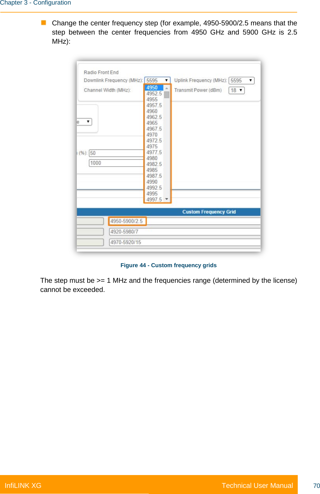    Chapter 3 - Configuration Technical User Manual InfiLINK XG 70  Change the center frequency step (for example, 4950-5900/2.5 means that the step between the center frequencies from 4950  GHz and 5900 GHz is 2.5 MHz):  Figure 44 - Custom frequency grids The step must be &gt;= 1 MHz and the frequencies range (determined by the license) cannot be exceeded.   