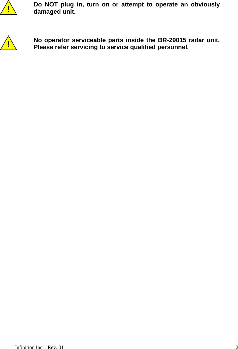  Do NOT plug in, turn on or attempt to operate an obviously damaged unit. !    !  No operator serviceable parts inside the BR-29015 radar unit. Please refer servicing to service qualified personnel.  Infinition Inc.   Rev. 01    2