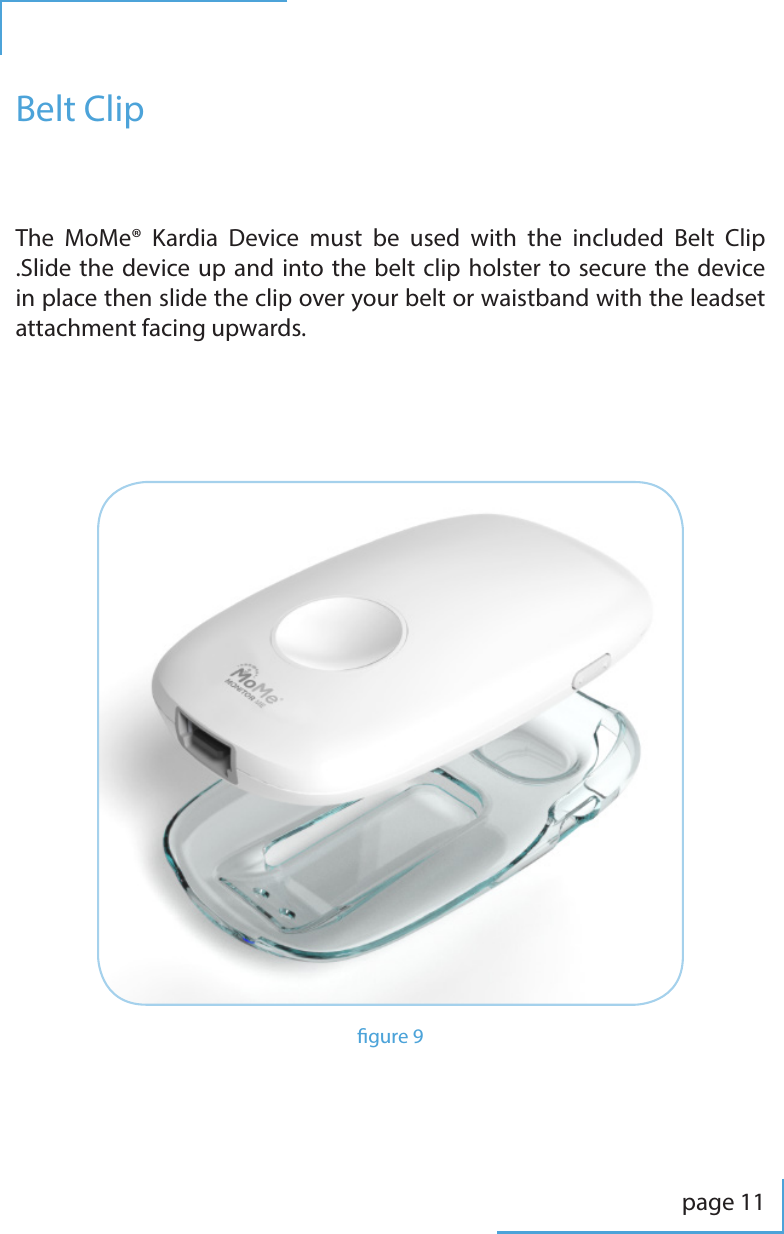 page 11Belt ClipThe MoMe&reg; Kardia Device must be used with the included Belt Clip .Slide the device up and into the belt clip holster to secure the device in place then slide the clip over your belt or waistband with the leadset attachment facing upwards. gure 9