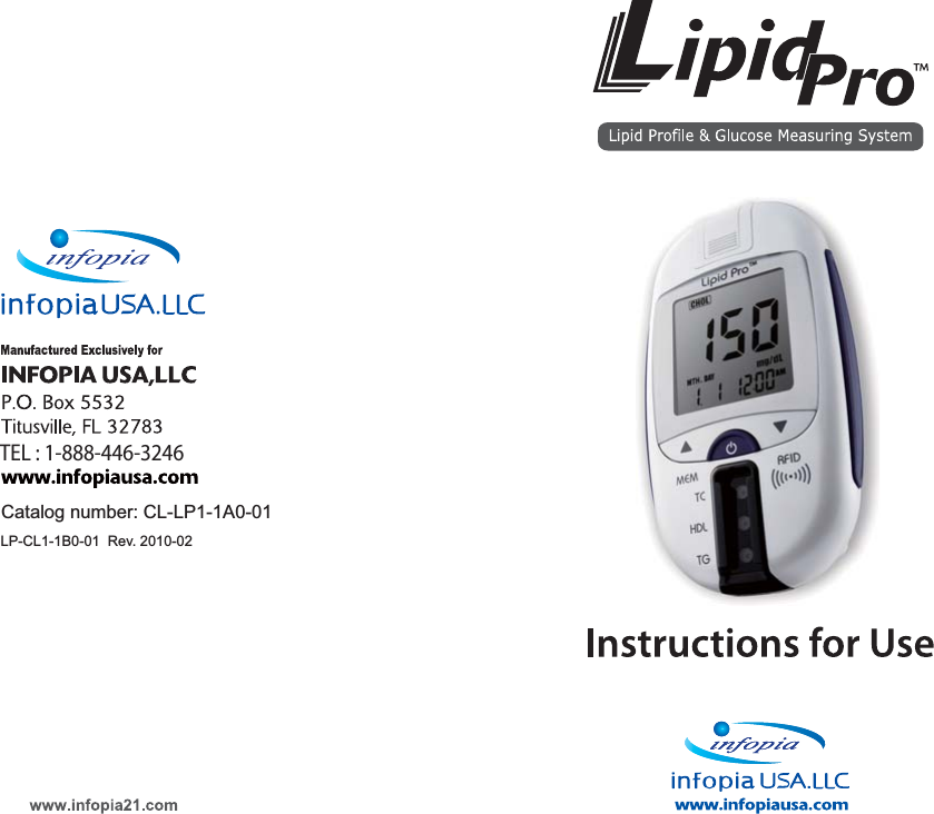 &bull; 03 &bull;Dear LipidProTM lipid profile and glucose measuring system OwnerThank you for your choosing the LipidProTM lipid profile and glucose measuring system. This instruction for use includes important informa-tion you need know about the LipidProTM lipid profile and glucose measuring system. Please read itcarefully. Our goal for LipidProTM lipid profile and glucose measuring system is attributed to provide the best quality healthcare products coupled with superior customer service.Indications For UseLipidProTM system is intended for in home (self-testing) or health care professionals and for testing outside the body (in vitro diagnostic use only). LipidProTM system which consists of meter and test strips, measures total cholesterol (TC), high density lipoprotein cholesterol (HDL-C), triglyceride (TG) and glucose in capillary whole blood.Cholesterol measurements are used in the diagnosis and treatment of disorders involving excess cholesterol in the blood and lipid and lipopro-tein metabolism disorders. Lipoprotein measurements are used in the diagnosis and treatment of lipid disorders (such as diabetes mellitus), atherosclerosis and various liver and renal diseases. Triglyceride measurements are used in the diagnosis and treatment of patients with diabetes mellitus, nephrosis, liver obstruction, other diseases involving lipid metabolism, or various endocrine disorders. Calculated LDL choles-terol values are reported only when triglycerides are &le; 350 mg/dL; when triglycerides are > 350 mg/dL, calculated LDL-cholesterol are not reported.Glucose measurement is for the quantitative measurement of the concentration of glucose in capillary whole blood that can be taken from the fingertip, ventral palm, dorsal hand, upper arm, forearm, calf and/or thigh by diabetic patients or health care professionals as an aid in the management of diabetes. Glucose measurment is not to be used for the diagnosis of or screening for diabetes or for neonatal use. Alternate site testing should be done during steady- state times when glucose is not changing rapidly.LP-CL1-1B0-01  Rev. 2010-02Catalog number: CL-LP1-1A0-01TEL : 1-888-446-3246