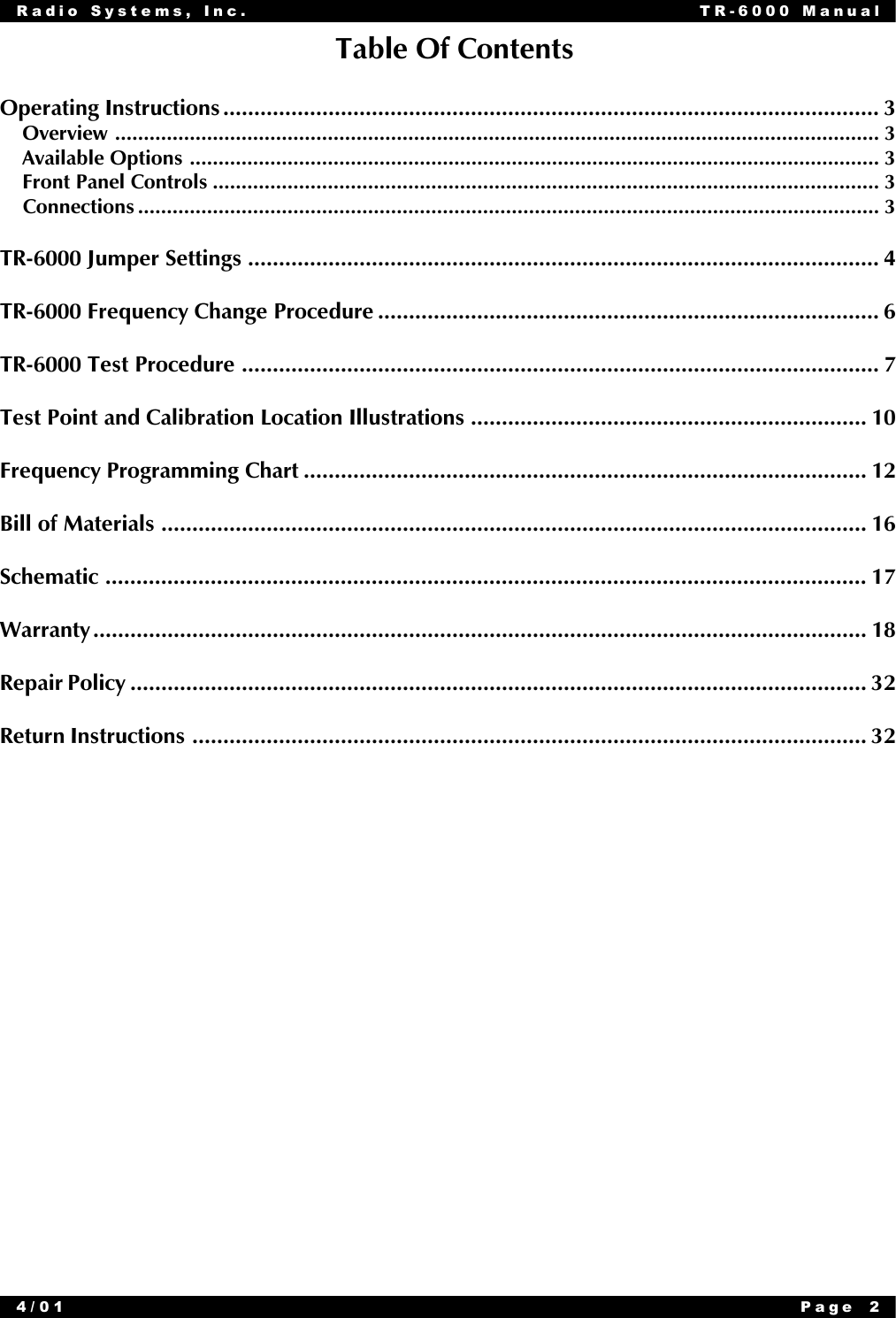 Radio Systems, Inc. TR-6000 Manual4/01 Page 2Table Of ContentsOperating Instructions..........................................................................................................3    Overview.....................................................................................................................................3    Available Options........................................................................................................................3    Front Panel Controls....................................................................................................................3    Connections.................................................................................................................................3TR-6000 Jumper Settings......................................................................................................4TR-6000 Frequency Change Procedure.................................................................................6TR-6000 Test Procedure.......................................................................................................7Test Point and Calibration Location Illustrations................................................................10Frequency Programming Chart...........................................................................................12Bill of Materials..................................................................................................................16Schematic...........................................................................................................................17Warranty.............................................................................................................................18Repair Policy.......................................................................................................................32Return Instructions.............................................................................................................32