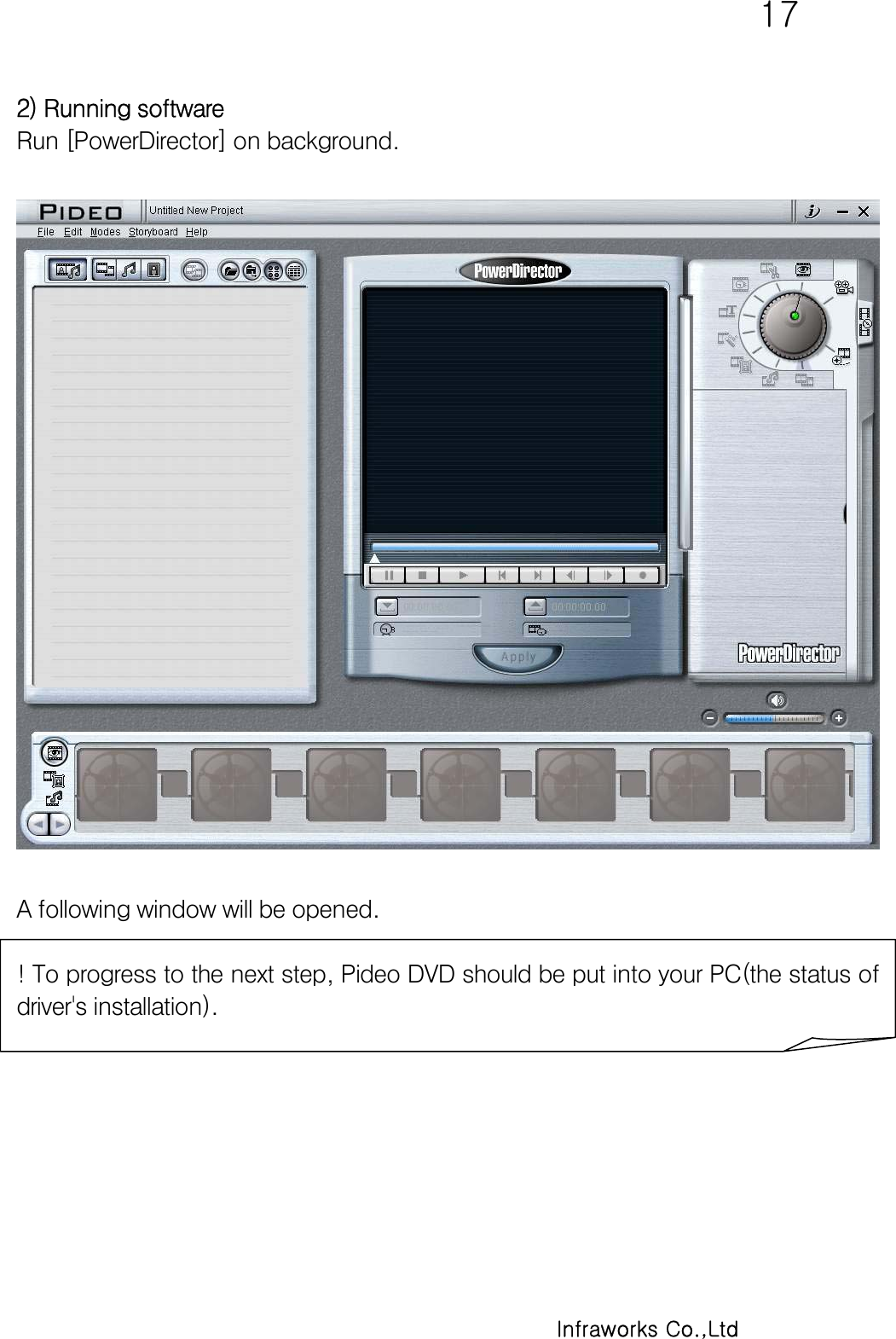   17      Infraworks Co.,Ltd 2) Running software Run [PowerDirector] on background.    A following window will be opened.  ! To progress to the next step, Pideo DVD should be put into your PC(the status of driver&apos;s installation). 