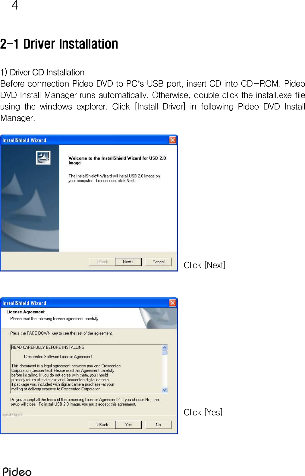 4  2-1 Driver Installation  1) Driver CD Installation  Before connection Pideo DVD to PC’s USB port, insert CD into CD-ROM. Pideo DVD Install Manager runs automatically. Otherwise, double click the install.exe file using  the  windows  explorer.  Click  [Install  Driver]  in  following Pideo DVD Install Manager.              Click [Next]             Click [Yes] 