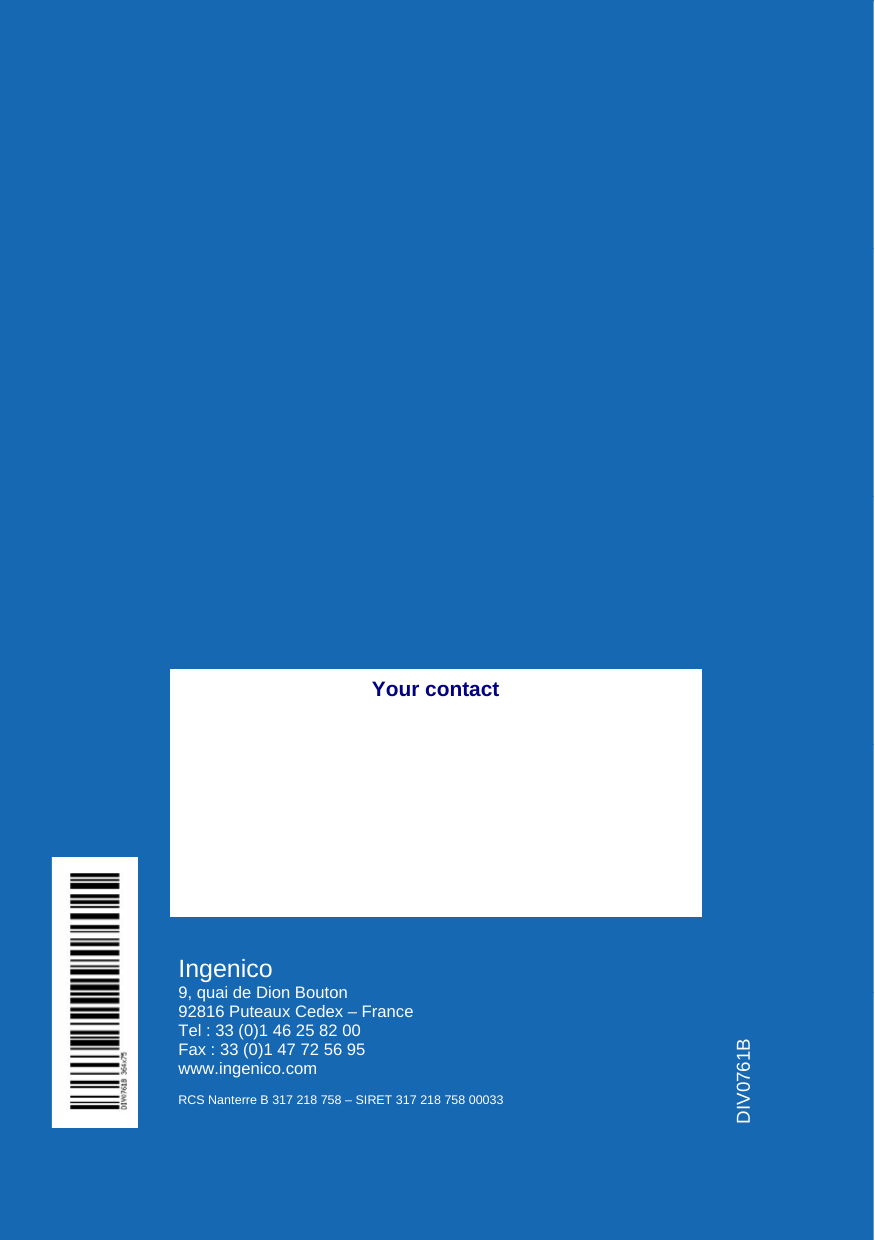    DIV0761B  Your contact Ingenico 9, quai de Dion Bouton 92816 Puteaux Cedex – France Tel : 33 (0)1 46 25 82 00 Fax : 33 (0)1 47 72 56 95 www.ingenico.com  RCS Nanterre B 317 218 758 – SIRET 317 218 758 00033 