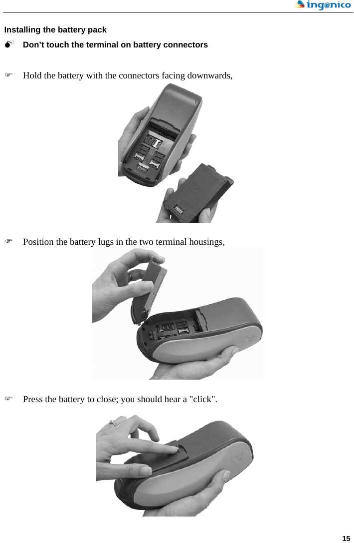     15  Installing the battery pack   0 Don’t touch the terminal on battery connectors   ) Hold the battery with the connectors facing downwards,      ) Position the battery lugs in the two terminal housings,     ) Press the battery to close; you should hear a &quot;click&quot;.   
