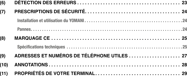 4  •  YOMANI DESCRIPTION DU PRODUIT • ATOS WORLDLINE SA(6)  DéTeCTION DeS eRReURS ........................................ 23(7)  PReSCRIPTIONS De SéCURITé ..................................... 24Installation et utilisation du YOMANI ............................................24Pannes ....................................................................24(8)  maRqUage Ce .................................................. 25Spéciﬁcations techniques  ....................................................25(9)  aDReSSeS eT NUméROS De TéléPhONe UTIleS .................... 27(10) aNNOTaTIONS ................................................... 28(11)  PROPRIéTéS De vOTRe TeRmINal ................................. 29