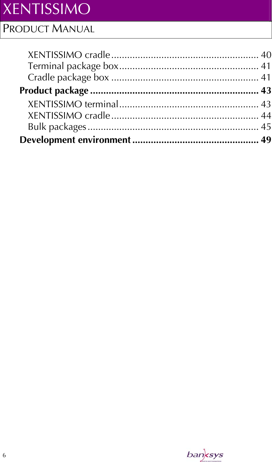 XENTISSIMO PRODUCT MANUAL  XENTISSIMO cradle........................................................ 40 Terminal package box..................................................... 41 Cradle package box ........................................................ 41 Product package ................................................................ 43 XENTISSIMO terminal..................................................... 43 XENTISSIMO cradle........................................................ 44 Bulk packages................................................................. 45 Development environment ................................................ 49 6    