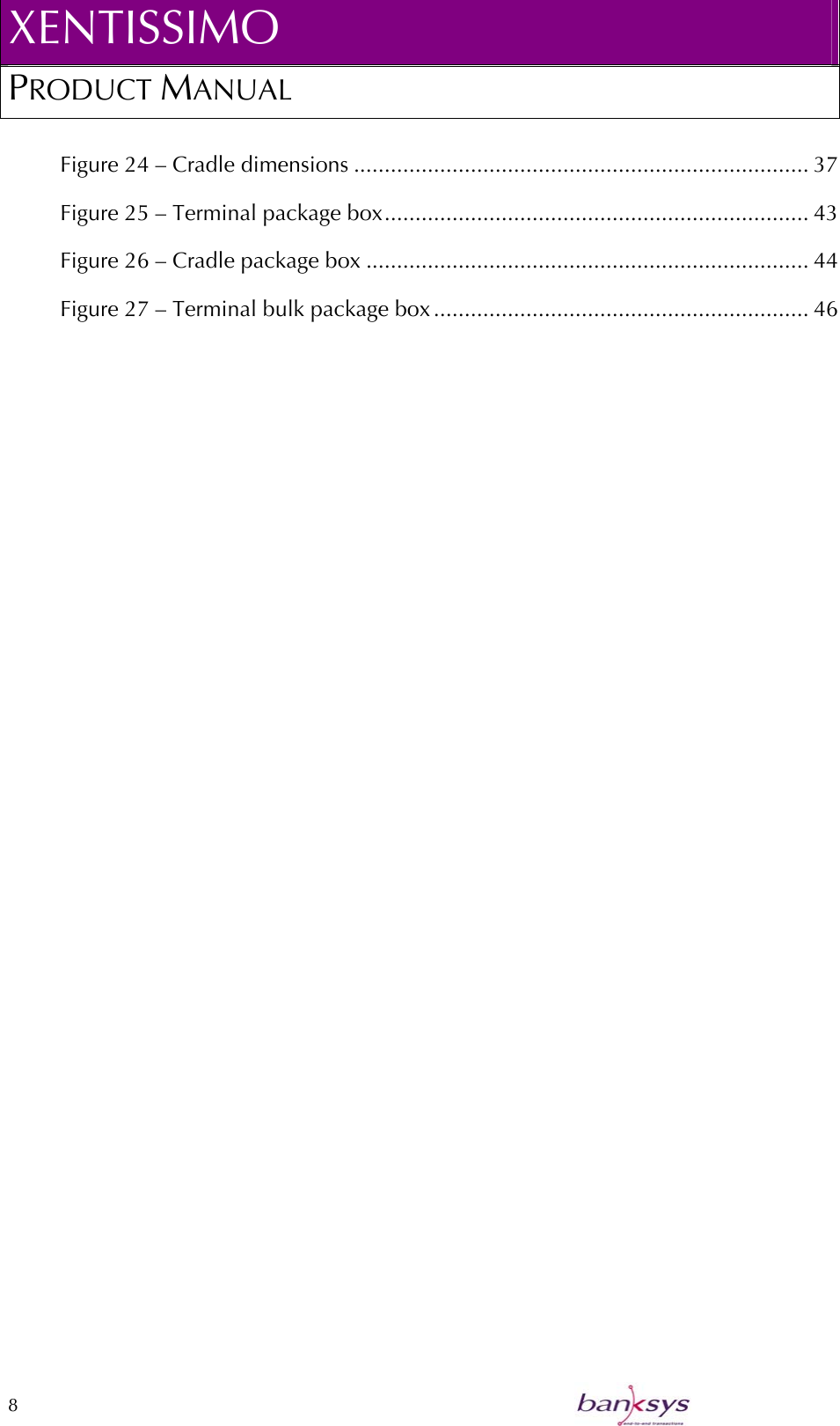 XENTISSIMO PRODUCT MANUAL  Figure 24 – Cradle dimensions .......................................................................... 37 Figure 25 – Terminal package box..................................................................... 43 Figure 26 – Cradle package box ........................................................................ 44 Figure 27 – Terminal bulk package box ............................................................. 46   8    