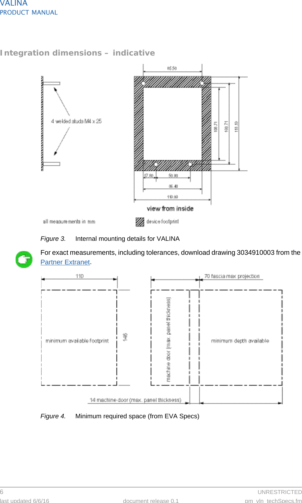 VALINAPRODUCT MANUAL6  UNRESTRICTEDlast updated 6/6/16 document release 0.1 pm_vln_techSpecs.fmIntegration dimensions – indicativeFigure 3. Internal mounting details for VALINAFor exact measurements, including tolerances, download drawing 3034910003 from the Partner Extranet.Figure 4. Minimum required space (from EVA Specs)