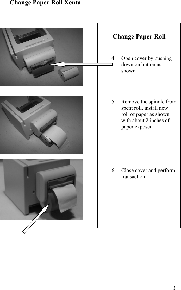  13 Change Paper Roll   4.  Open cover by pushing down on button as shown     5.  Remove the spindle from spent roll, install new roll of paper as shown with about 2 inches of paper exposed.       6.  Close cover and perform transaction.        Change Paper Roll Xenta                                      