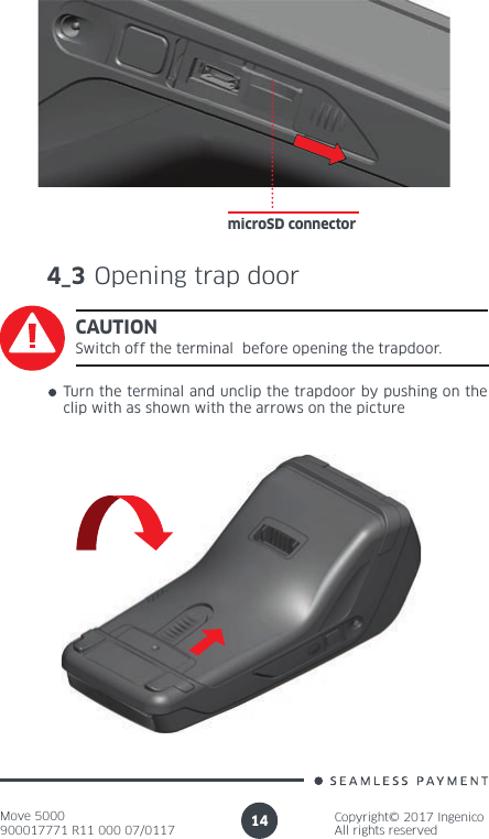 Move 5000900017771 R11 000 07/0117Copyright© 2017 IngenicoAll rights reserved14microSD connector4_3 Opening trap doorCAUTIONSwitch off the terminal  before opening the trapdoor.Turn the terminal and unclip the trapdoor by pushing on the clip with as shown with the arrows on the picture