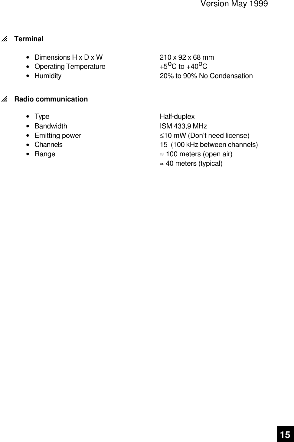 Version May 1999   15  0 Terminal  • Dimensions H x D x W 210 x 92 x 68 mm • Operating Temperature +5oC to +40oC • Humidity 20% to 90% No Condensation  0 Radio communication  • Type Half-duplex • Bandwidth ISM 433,9 MHz • Emitting power ≤10 mW (Don’t need license) • Channels 15  (100 kHz between channels) • Range ≈ 100 meters (open air)   ≈ 40 meters (typical) 