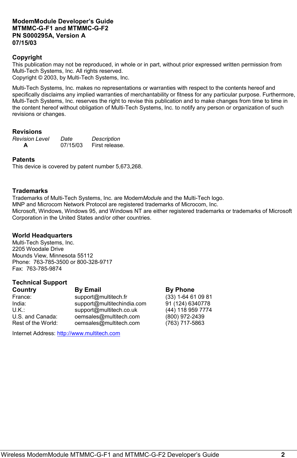 Wireless ModemModule MTMMC-G-F1 and MTMMC-G-F2 Developer’s Guide     2ModemModule Developer’s GuideMTMMC-G-F1 and MTMMC-G-F2PN S000295A, Version A07/15/03CopyrightThis publication may not be reproduced, in whole or in part, without prior expressed written permission fromMulti-Tech Systems, Inc. All rights reserved.Copyright © 2003, by Multi-Tech Systems, Inc.Multi-Tech Systems, Inc. makes no representations or warranties with respect to the contents hereof andspecifically disclaims any implied warranties of merchantability or fitness for any particular purpose. Furthermore,Multi-Tech Systems, Inc. reserves the right to revise this publication and to make changes from time to time inthe content hereof without obligation of Multi-Tech Systems, Inc. to notify any person or organization of suchrevisions or changes.RevisionsRevision Level Date  DescriptionA07/15/03 First release.PatentsThis device is covered by patent number 5,673,268.TrademarksTrademarks of Multi-Tech Systems, Inc. are ModemModule and the Multi-Tech logo.MNP and Microcom Network Protocol are registered trademarks of Microcom, Inc.Microsoft, Windows, Windows 95, and Windows NT are either registered trademarks or trademarks of MicrosoftCorporation in the United States and/or other countries.World HeadquartersMulti-Tech Systems, Inc.2205 Woodale DriveMounds View, Minnesota 55112Phone:  763-785-3500 or 800-328-9717Fax:  763-785-9874Technical SupportCountry By Email By PhoneFrance: support@multitech.fr (33) 1-64 61 09 81India:  support@multitechindia.com 91 (124) 6340778U.K.: support@multitech.co.uk (44) 118 959 7774U.S. and Canada:  oemsales@multitech.com (800) 972-2439Rest of the World:  oemsales@multitech.com (763) 717-5863Internet Address: http://www.multitech.com