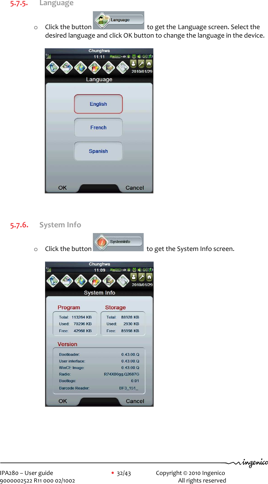     IPA280 – User guide      •  32/43    Copyright © 2010 Ingenico   9000002522 R11 000 02/1002          All rights reserved        5.7.5. Language o Click the button    to get the Language screen. Select the desired language and click OK button to change the language in the device.    5.7.6. System Info o Click the button    to get the System Info screen.  